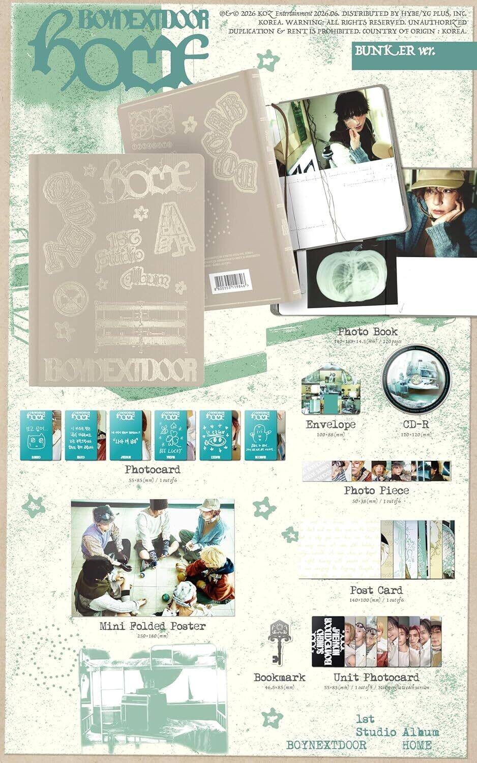 2026 KO Entertainment 2026.06. DISTRIBUTED BY HYBE/YG PLUS, INC. KOREA. WARNING: ALL RIGHTS RESERVED. UNAUTHORIZED DUPLICATION & RENT IS PROHIBITED. COUNTRY OF ORIGIN: KOREA.

BUNKER ver. 2 Album -300111 09848 BOYNEXTDOOR Photo Book TO- 4.5 me 120 pages - DOC

- Oue
- 1 SE
- nOc
- "4
- Jm
- hOCr
- BEE LUCKT
- C hOCr
- LETWN
- nout H

- Envelope 100-88(mm)
- 100 CD-R 120-120(mm)
- 150
- 120 Photocard 55+85(mm) outafo
- Mini Folded Poster 230 50-180(mm)
- Post Card 140+100(mm)
- SCINGHO BOYNEXTDOOR JAEHYCIN

1st Studio Album BO