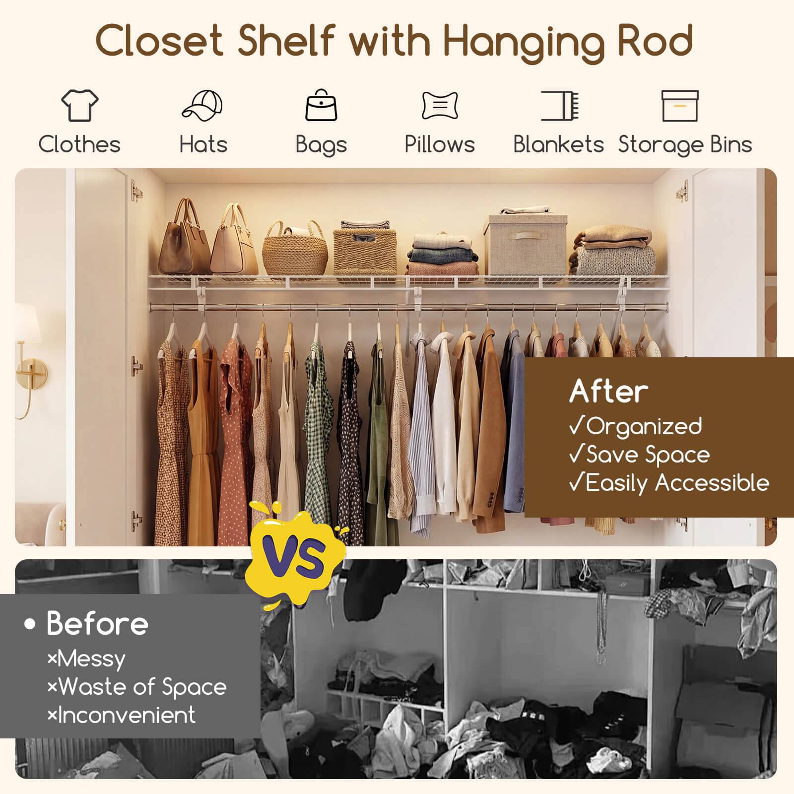 Closet Shelf with Hanging Rod

Clothes Hats Bags Pillows Blankets Storage Bins

Before
*Messy
*Waste of Space
*Inconvenient

After
✓Organized
✓Save Space
✓Easily Accessible