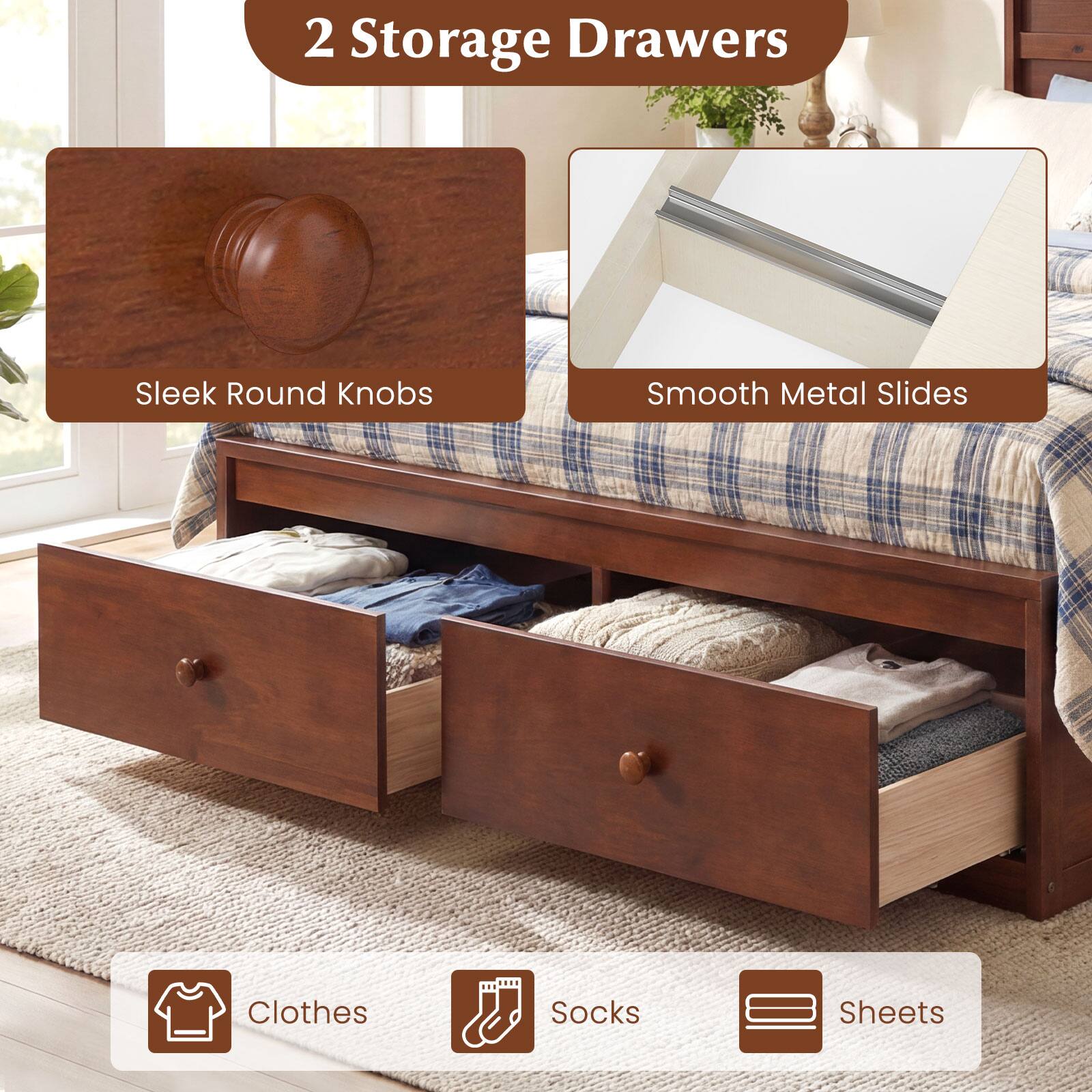 2 Storage Drawers  
Sleek Round Knobs  
Smooth Metal Slides  
Clothes  
Socks  
Sheets