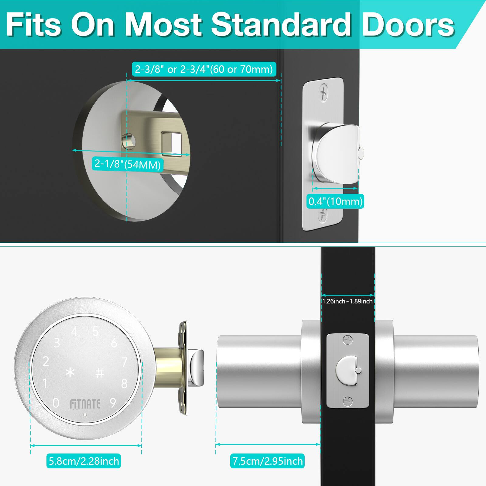 Fits On Most Standard Doors

2-3/8" or 2-3/4"(60 or 70mm)
2-1/8" (54MM)
0.4 (10mm)
1.26inch-1.89inch
4 5 3 6 2 * # 1 0 FiTNATE 9 7 8
5.8cm/2.28inch
7.5cm/2.95inch