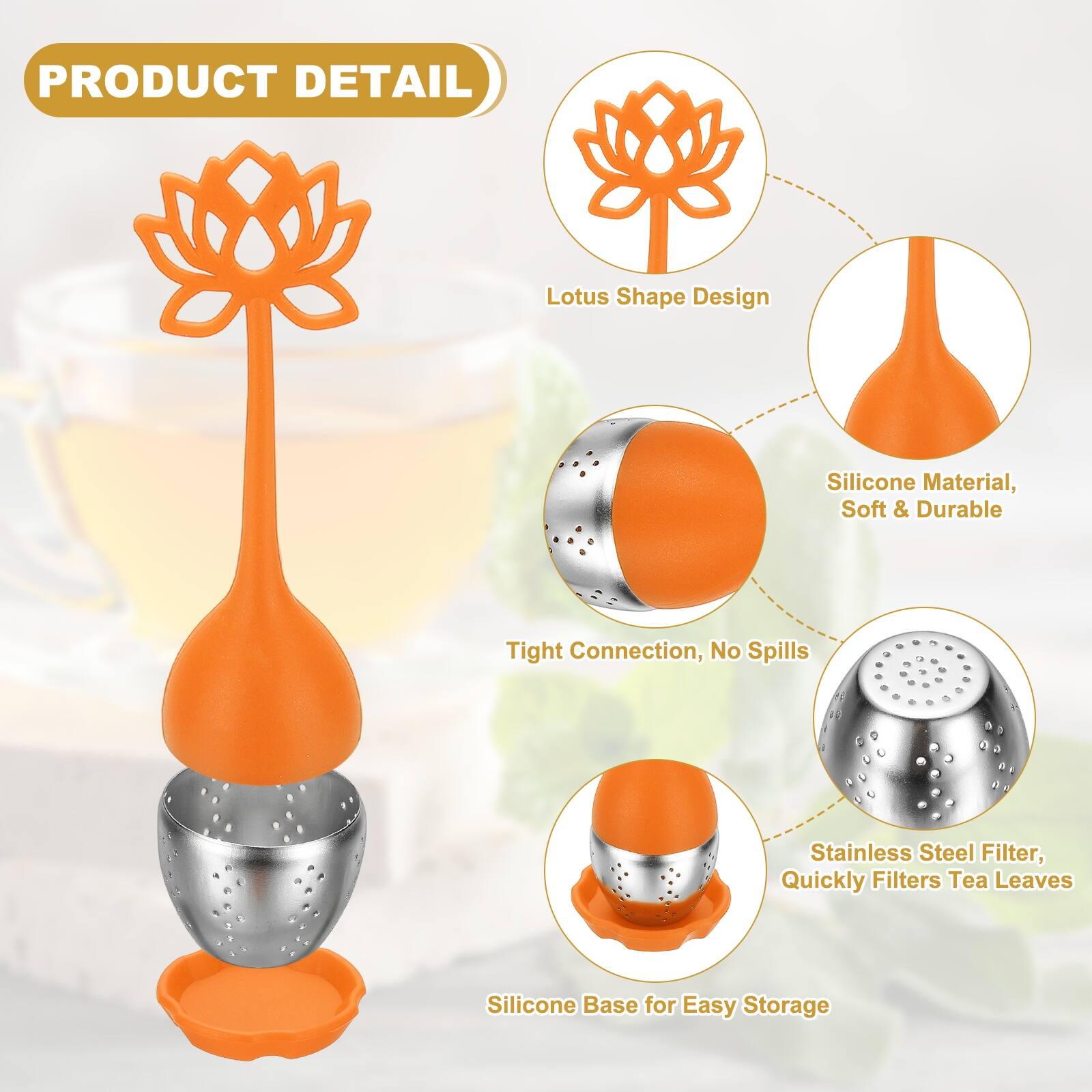 PRODUCT DETAIL

Lotus Shape Design

Silicone Material, Soft & Durable

Tight Connection, No Spills

Stainless Steel Filter, Quickly Filters Tea Leaves

Silicone Base for Easy Storage