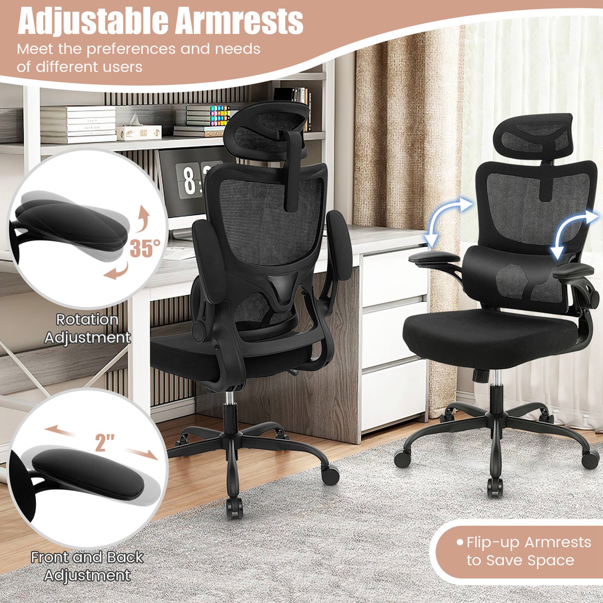 Adjustable armrests meet the preferences and needs of different users. They offer a rotation adjustment of 35 degrees, as well as 2" front and back adjustment. Additionally, the armrests can be flipped up to save space.