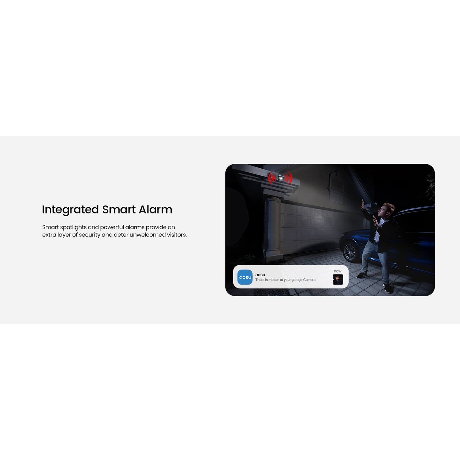 Integrated Smart Alarm

Smart spotlights and powerful alarms provide an extra layer of security and deter unwelcomed visitors.

OOSU
There is motion at your garage Camera.