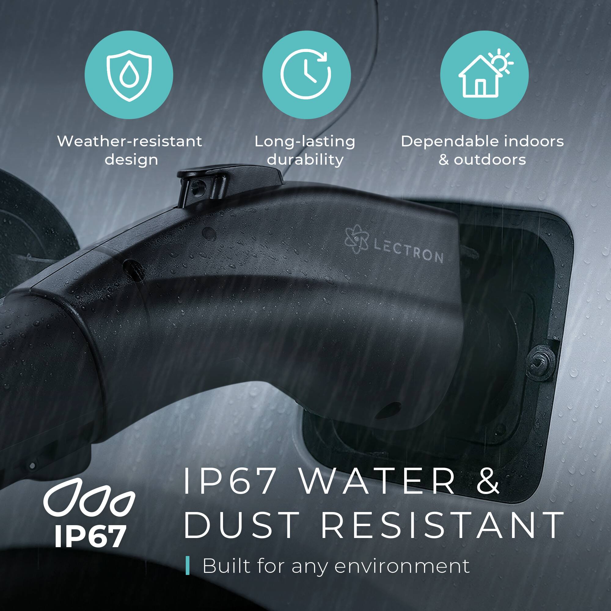 - Weather-resistant design
- Long-lasting durability
- Dependable indoors & outdoors

IP67 WATER & DUST RESISTANT

Built for any environment