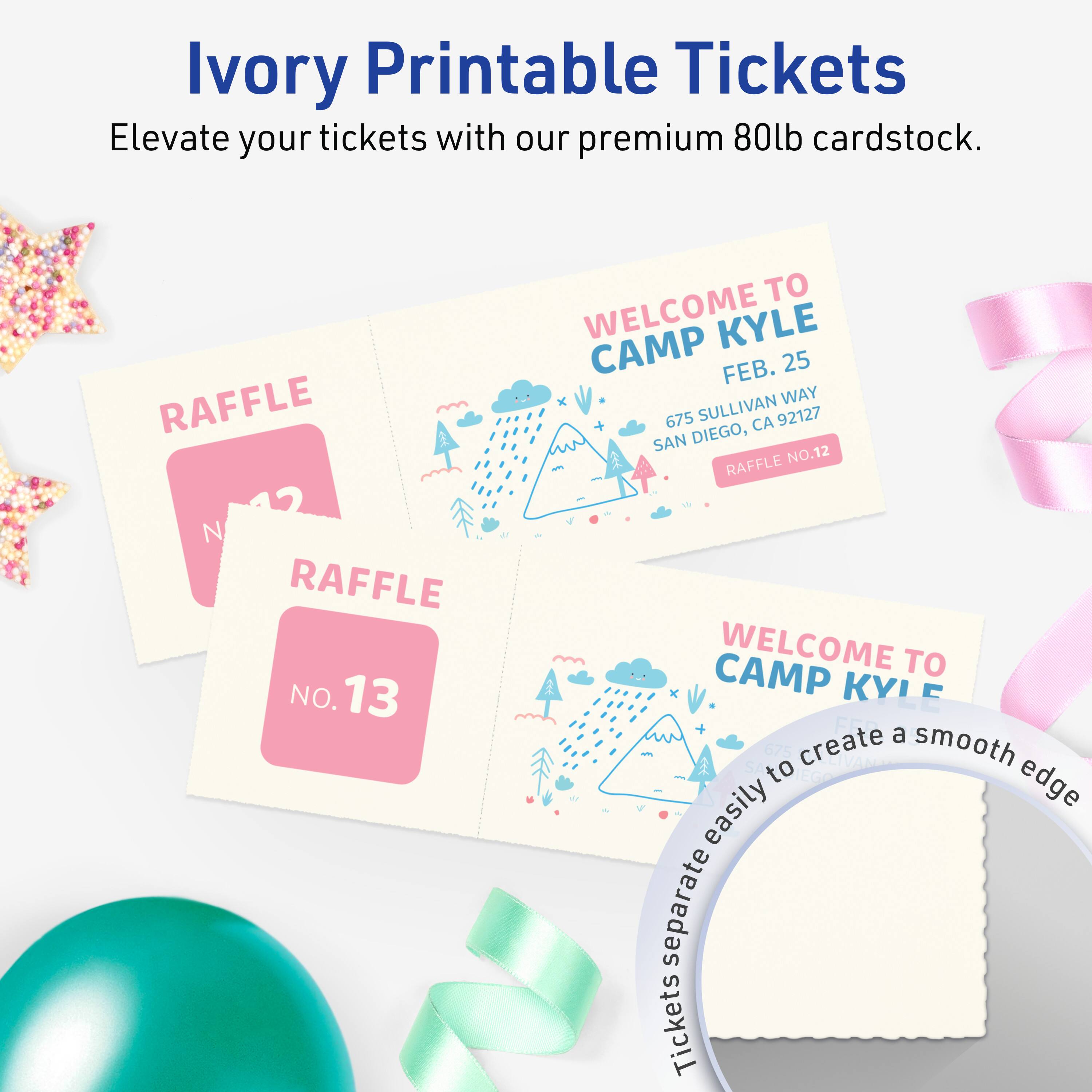 Ivory Printable Tickets  
Elevate your tickets with our premium 80lb cardstock.

RAFFLE NO. 12  
WELCOME TO CAMP KYLE  
FEB. 25  
675 SULLIVAN WAY  
SAN DIEGO, CA 92127  

RAFFLE NO. 13  
WELCOME TO CAMP KYLE  
FEB. 25  
675 SULLIVAN WAY  
SAN DIEGO, CA 92127  

Tickets separate easily to create a smooth edge