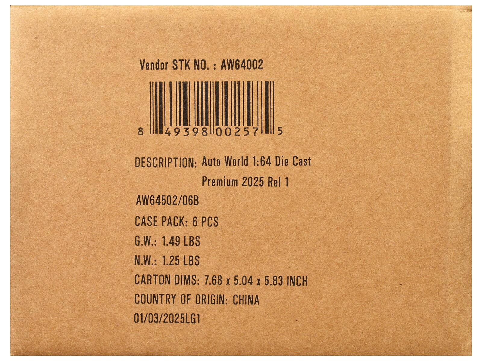 Vendor STK NO.: AW64002  
DESCRIPTION: Auto World 1:64 Die Cast Premium 2025 Rel 1  
AW64502/06B  
CASE PACK: 6 PCS  
G.W.: 1.49 LBS  
N.W.: 1.25 LBS  
CARTON DIMS: 7.68 x 5.04 x 5.83 INCH  
COUNTRY OF ORIGIN: CHINA  
01/03/2025LG1
