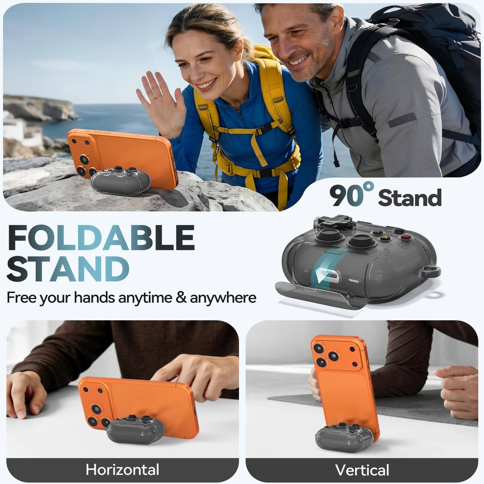 FOLDABLE STAND  
Free your hands anytime & anywhere  
90° Stand  
Horizontal  
Vertical