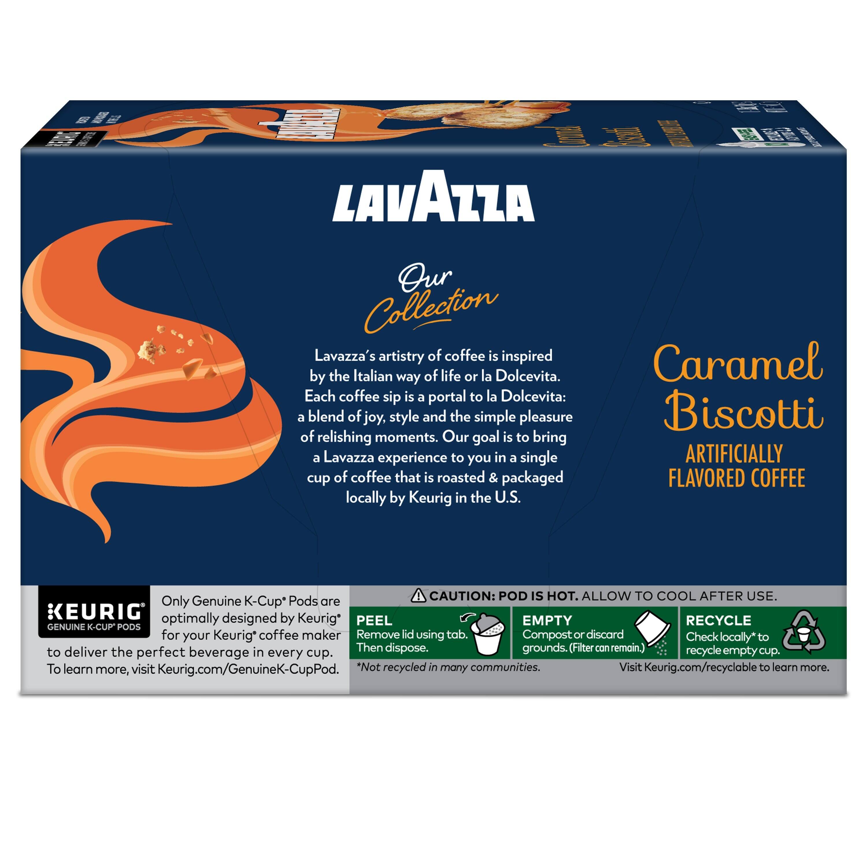 LAVAZZA  
Our Collection  

Lavazza's artistry of coffee is inspired by the Italian way of life or la Dolcevita. Each coffee sip is a portal to la Dolcevita: a blend of joy, style, and the simple pleasure of relishing moments. Our goal is to bring a Lavazza experience to you in a single cup of coffee that is roasted & packaged locally by Keurig in the U.S.  

CAUTION: POD IS HOT. ALLOW TO COOL AFTER USE.  

Only Genuine K-Cup® Pods are optimally designed by Keurig® for your Keurig® coffee maker to deliver the perfect beverage in every cup.  

PEEL  
Remove lid using tab.  

EMPTY  
Compost or discard grounds. (Filter can remain.)  

RECYCLE  
Check locally* to recycle empty cup.  

*Not recycled in many communities. Visit Keurig.com/recyclable to learn more.  

Caramel Biscotti  
ARTIFICIALLY FLAVORED COFFEE