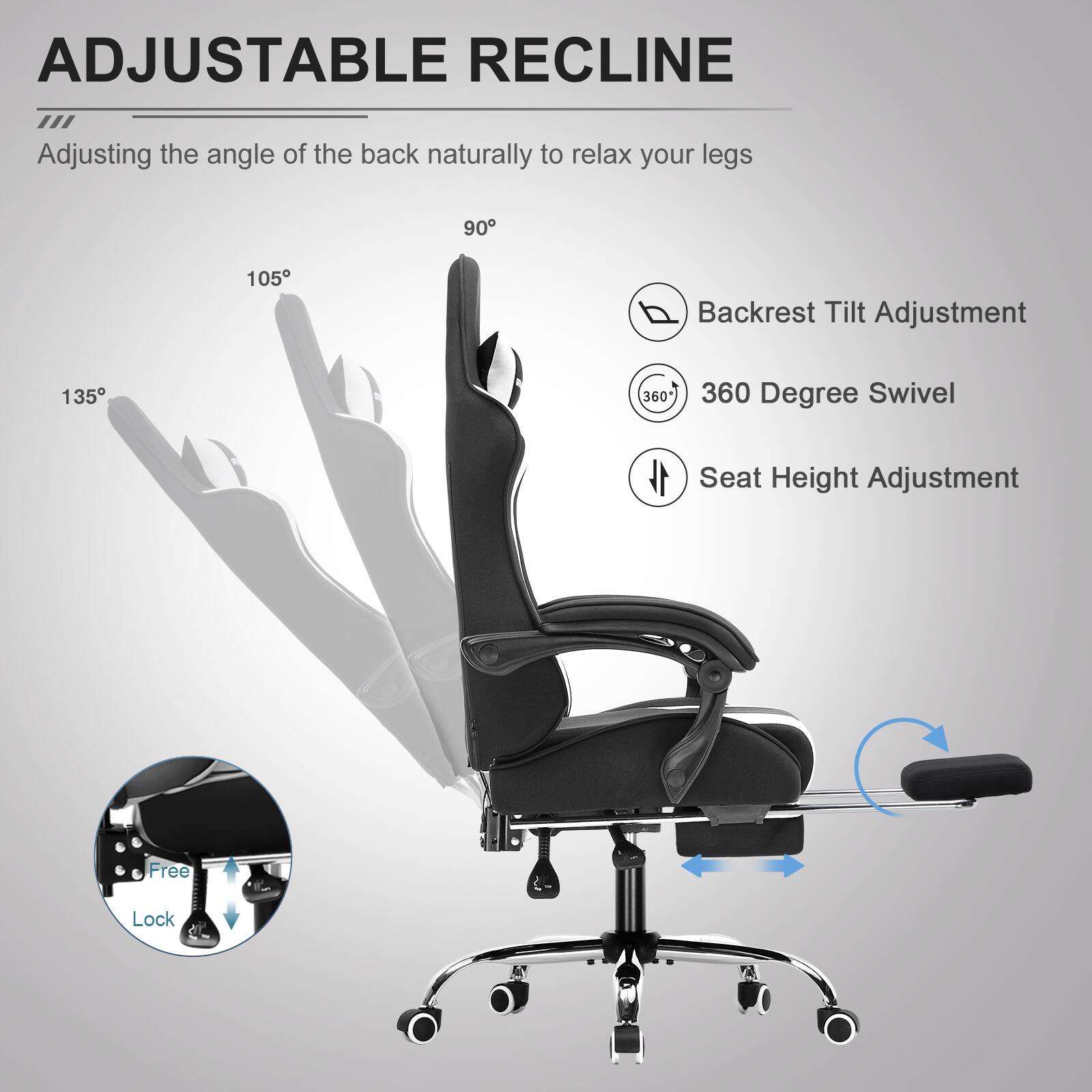 ADJUSTABLE RECLINE  
Adjusting the angle of the back naturally to relax your legs

- Backrest Tilt Adjustment
- 360 Degree Swivel
- Seat Height Adjustment

Free Lock