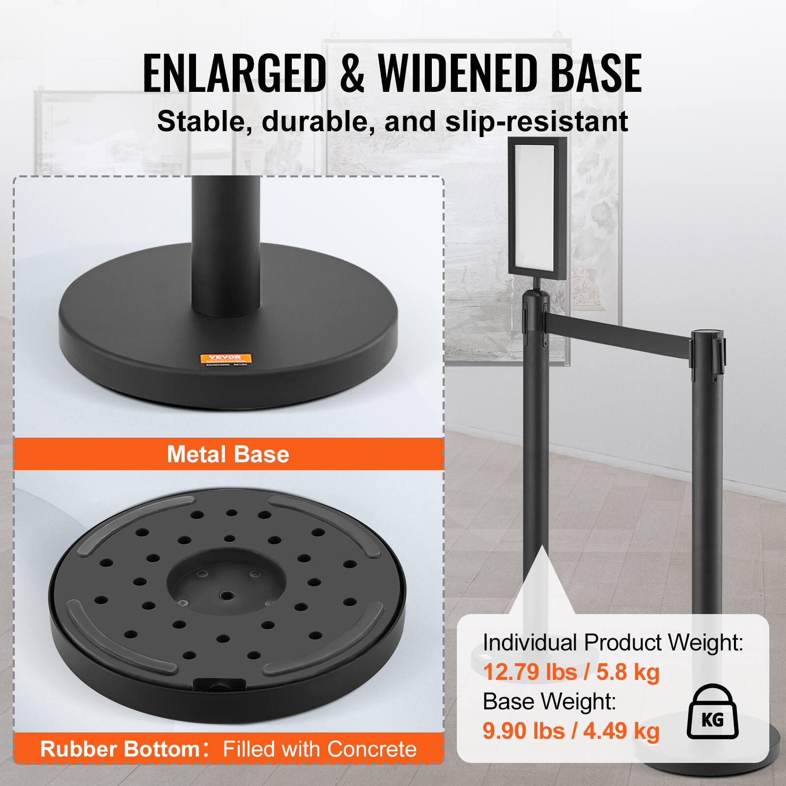 ENLARGED & WIDENED BASE  
Stable, durable, and slip-resistant  

Metal Base  
Rubber Bottom: Filled with Concrete  

Individual Product Weight: 12.79 lbs / 5.8 kg  
Base Weight: 9.90 lbs / 4.49 kg