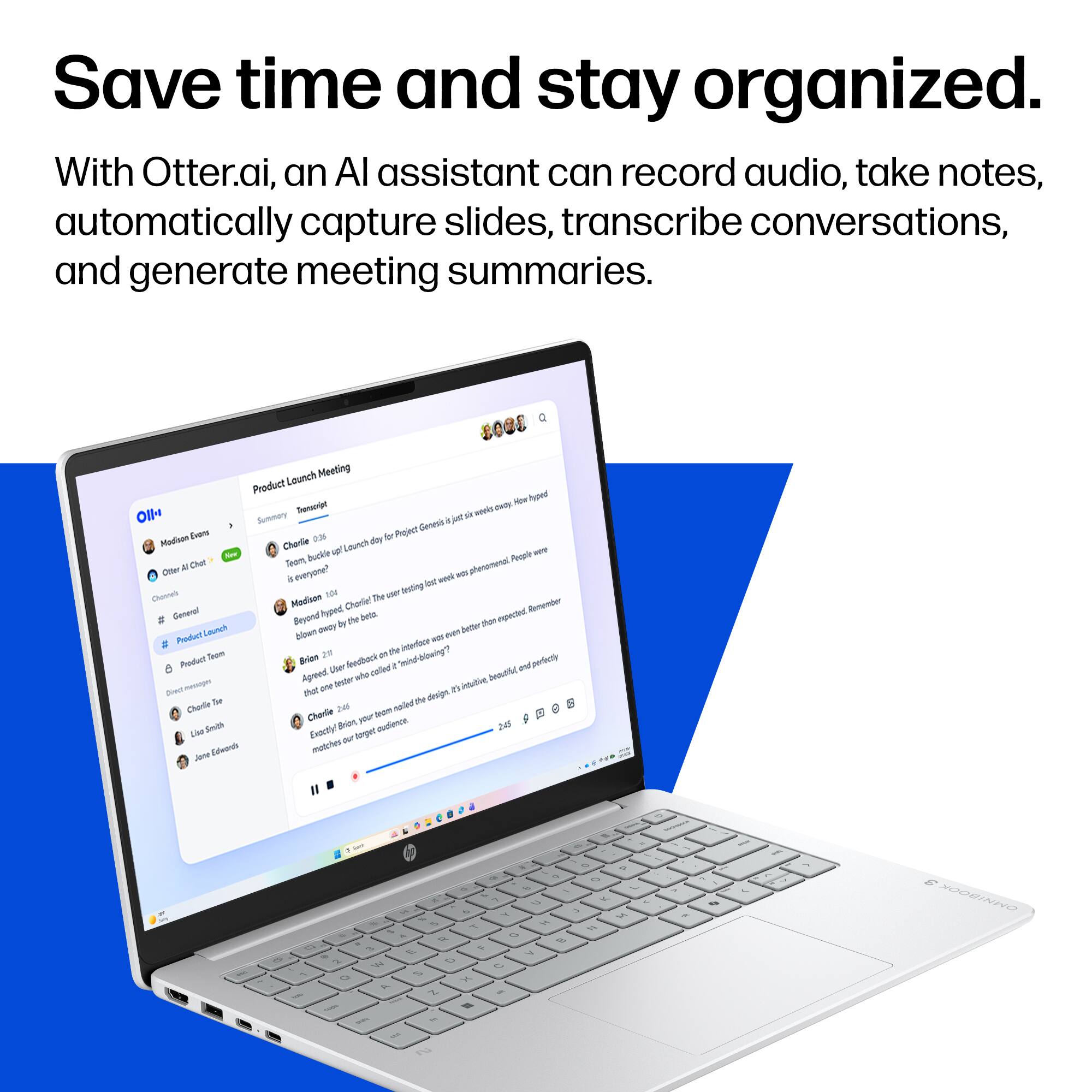 Save time and stay organized.

With Otter.ai, an AI assistant can record audio, take notes, automatically capture slides, transcribe conversations, and generate meeting summaries.