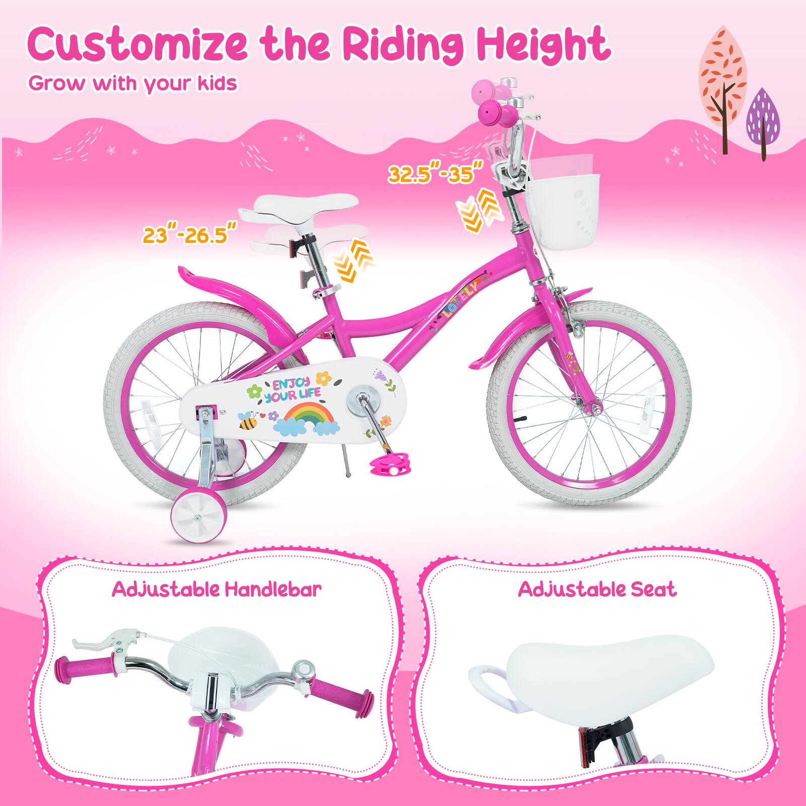 Customize the Riding Height  
Grow with your kids  
32.5"-35"  
23"-26.5"  
ENJOY YOUR LIFE  
Adjustable Handlebar  
Adjustable Seat