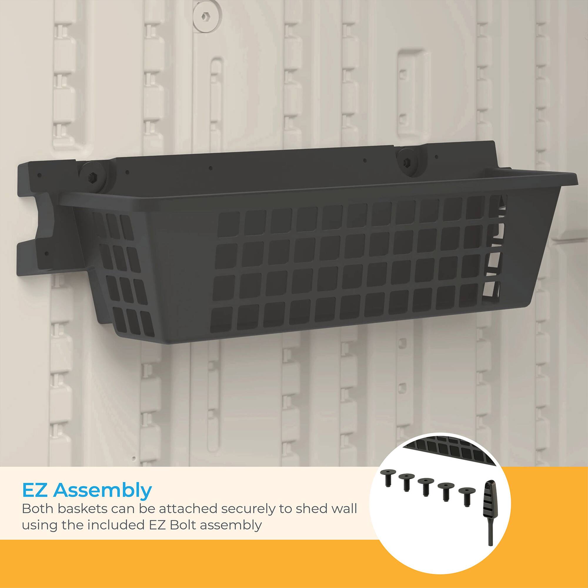 Both EZ Assembly baskets can be attached securely to shed wall using the included EZ Bolt assembly