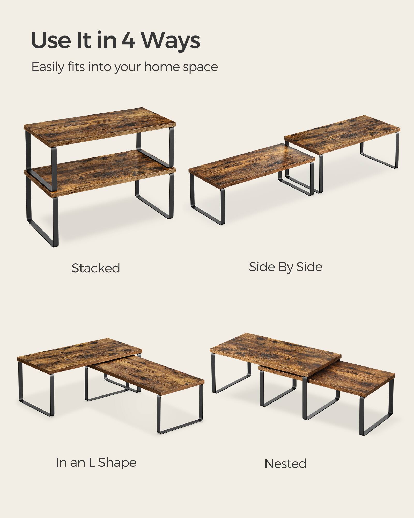 Use It in 4 Ways  
Easily fits into your home space  
Stacked  
Side By Side  
In an L Shape  
Nested