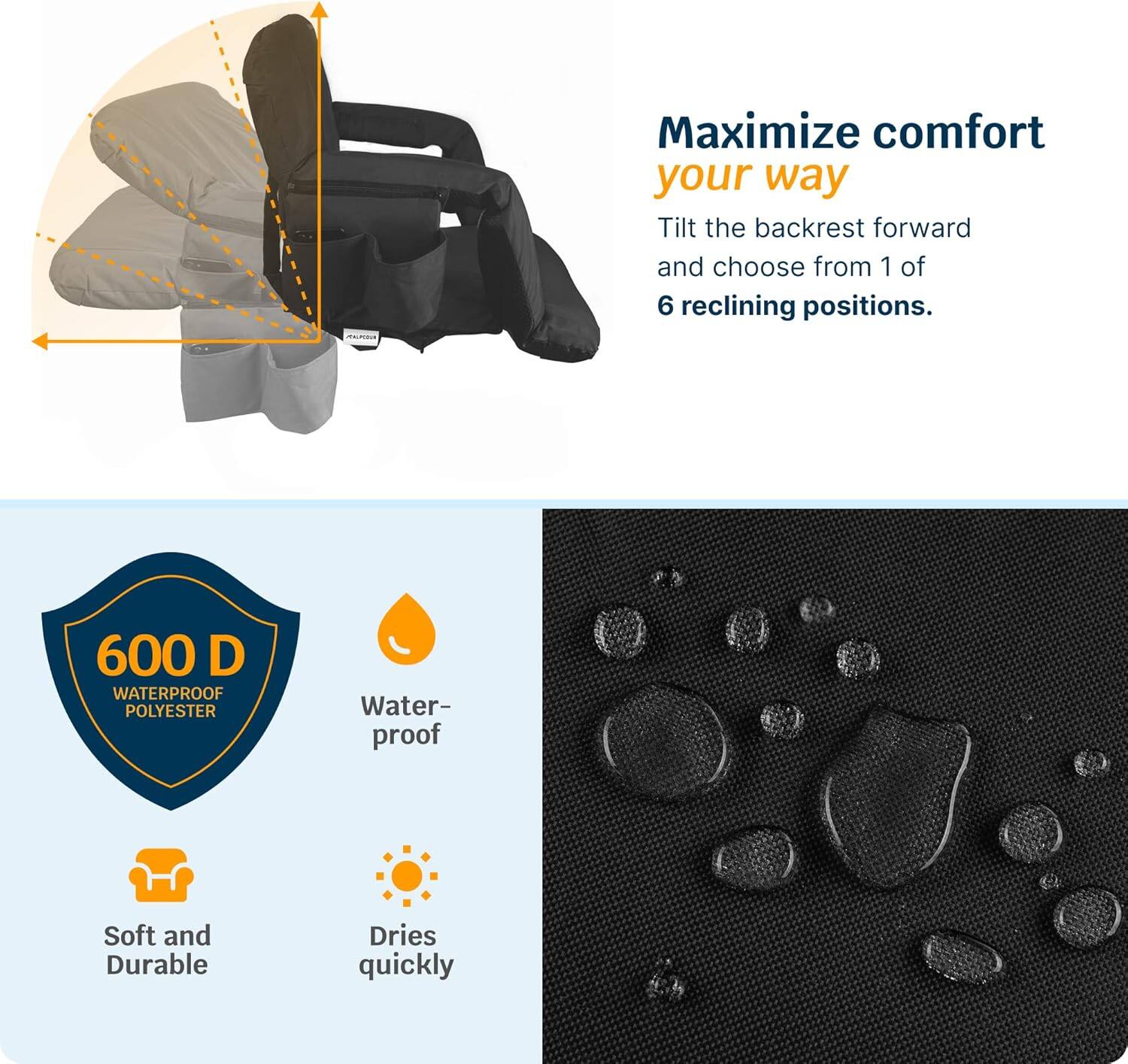 Maximize comfort your way  
Tilt the backrest forward and choose from 1 of 6 reclining positions.

600 D WATERPROOF POLYESTER  
Waterproof  
Soft and Durable  
Dries quickly