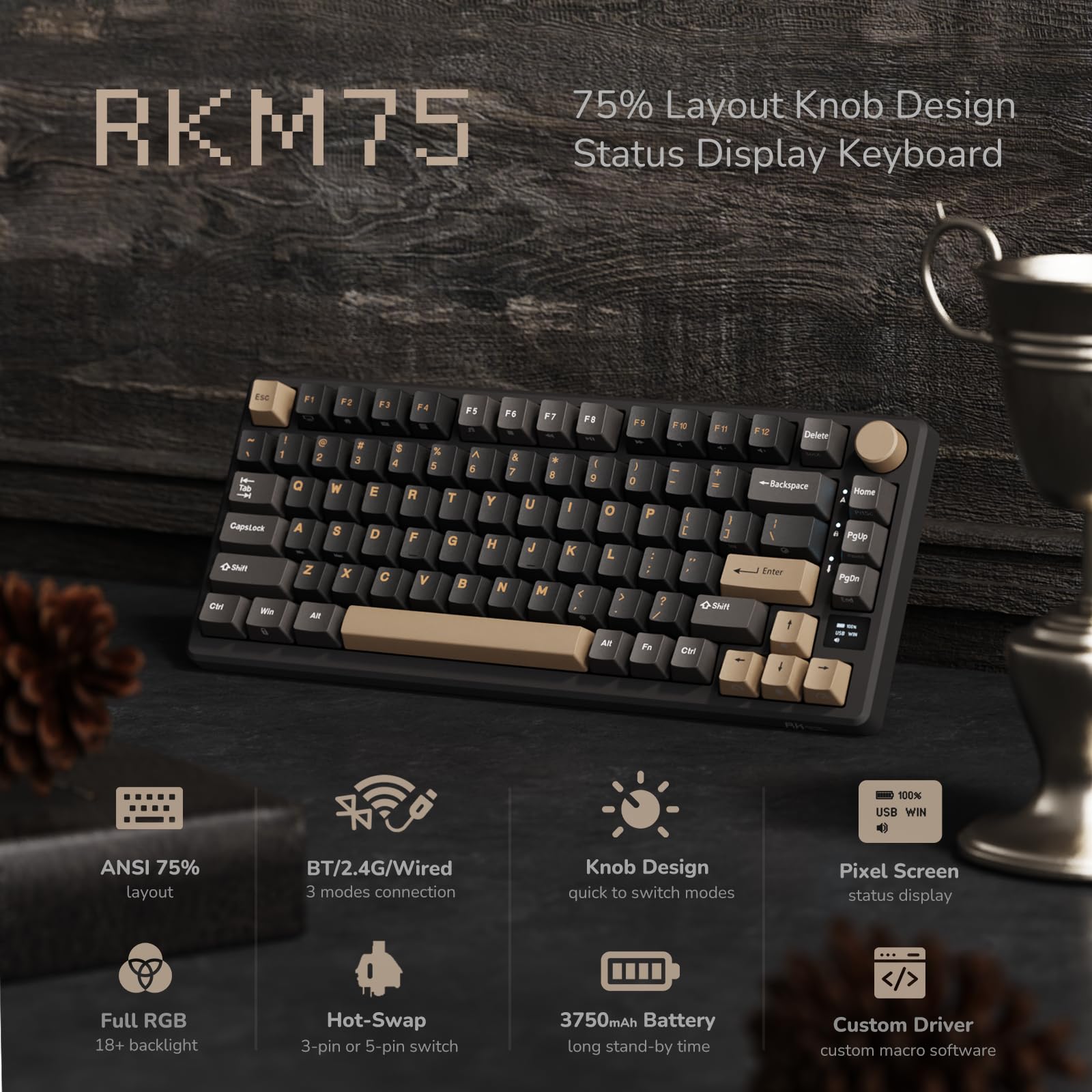 RKM75  
75% Layout Knob Design Status Display Keyboard  

- ANSI 75% layout  
- BT/2.4G/Wired 3 modes connection  
- Full RGB 18+ backlight  
- Hot-Swap 3-pin or 5-pin switch  
- 3750mAh Battery long stand-by time  
- Custom Driver custom macro software  
- Knob Design quick to switch modes  
- Pixel Screen status display  
- 100% USB WIN