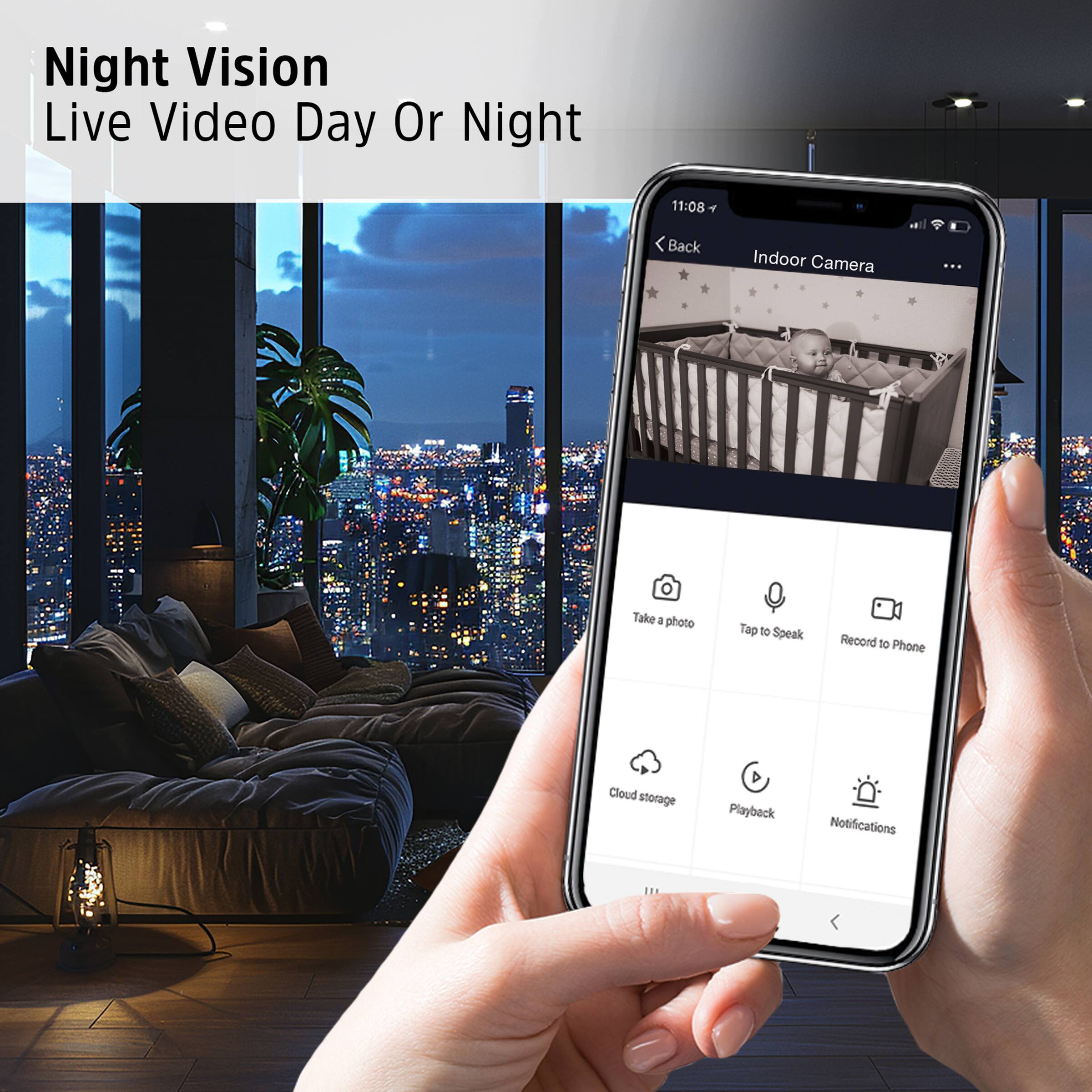 Night Vision  
Live Video Day Or Night  

11:08  
Back  
Indoor Camera  

Take a photo  
Tap to Speak  
Record to Phone  
Cloud storage  
Playback  
Notifications