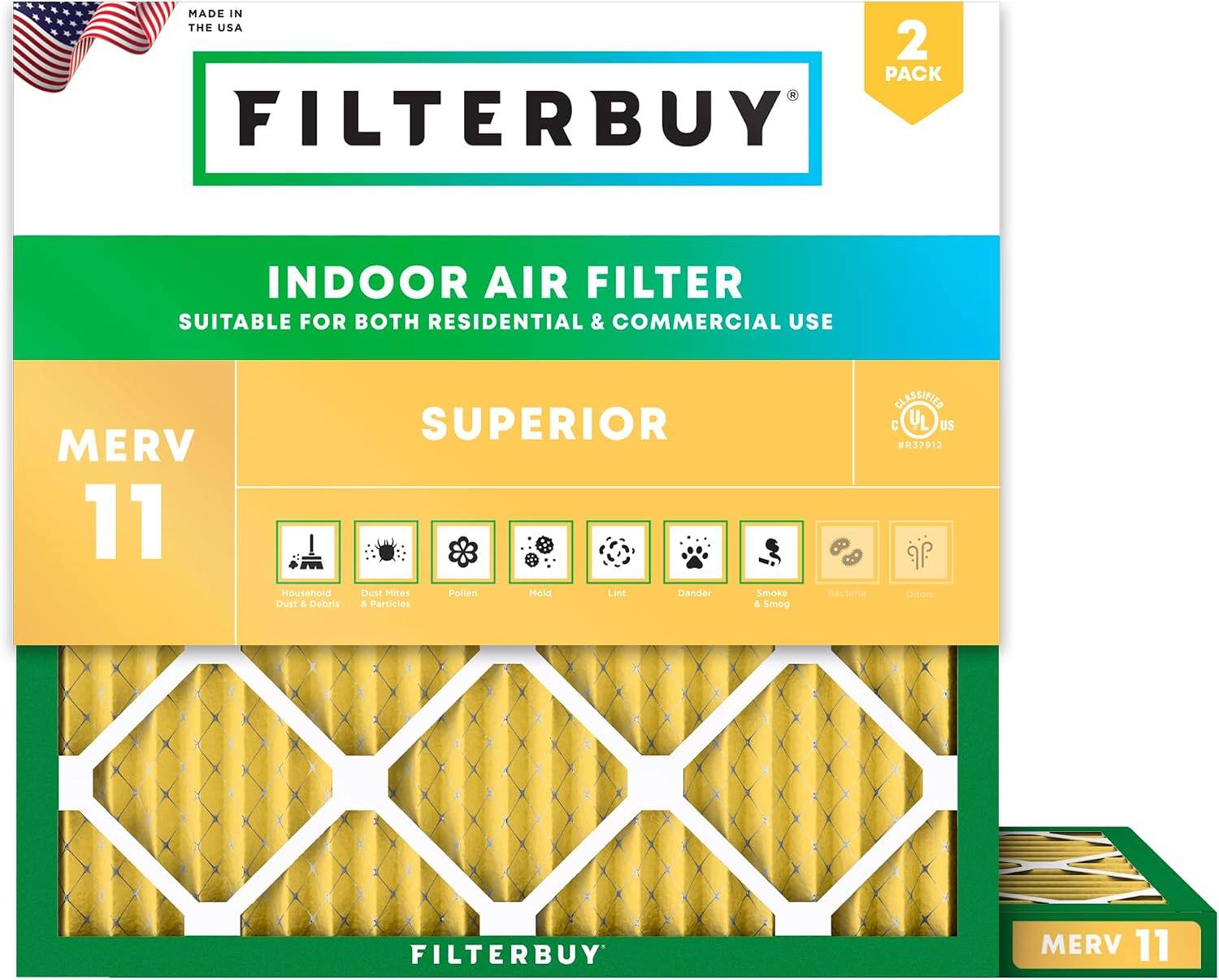 MADE IN THE USA  
2 PACK FILTERBUY INDOOR AIR FILTER  
SUITABLE FOR BOTH RESIDENTIAL & COMMERCIAL USE  
MERV 11  
SUPERIOR  
Household Dust & Debris  
Dust Mites & Particles  
Pollen  
Mold  
Lint  
Dander  
Smoke & Smog  
CLASSIFIED C UL US #R37912  
FILTERBUY