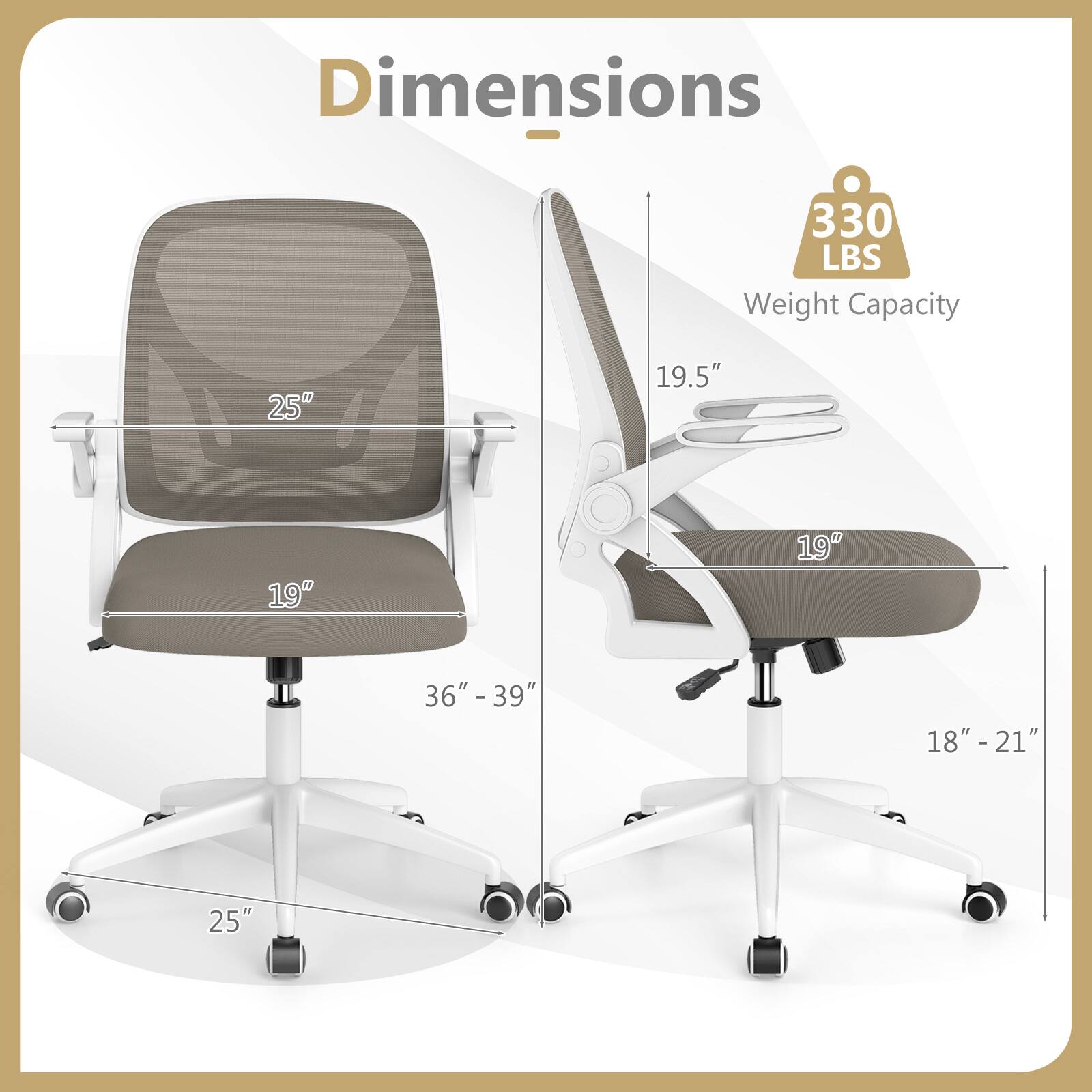 Dimensions  
- 330 LBS Weight Capacity  
- 25"  
- 19.5"  
- 19"  
- 36" - 39"  
- 18" - 21"  
- 25"