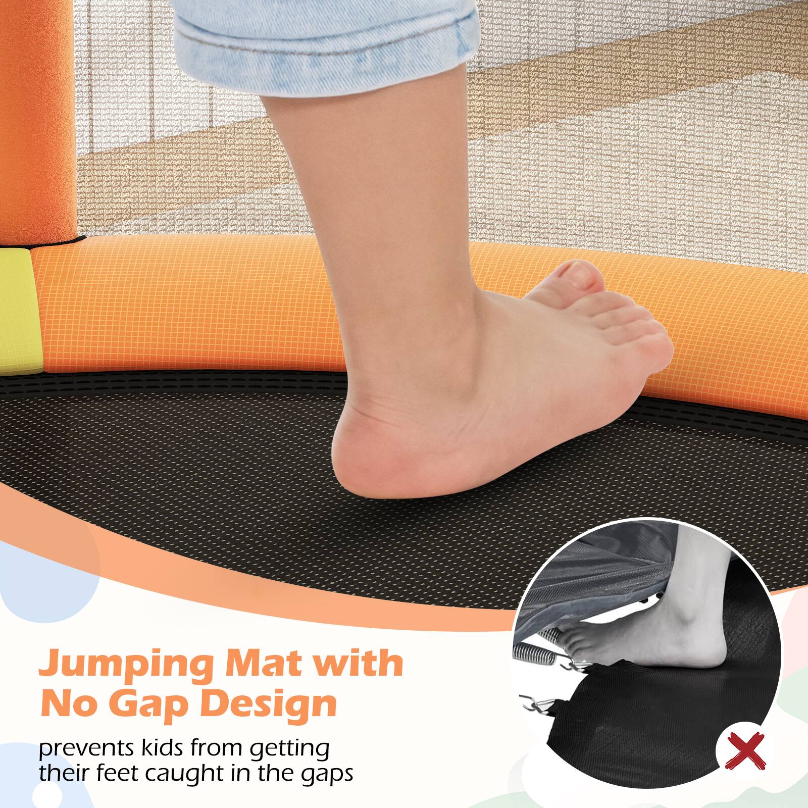 Jumping Mat with No Gap Design  
prevents kids from getting their feet caught in the gaps