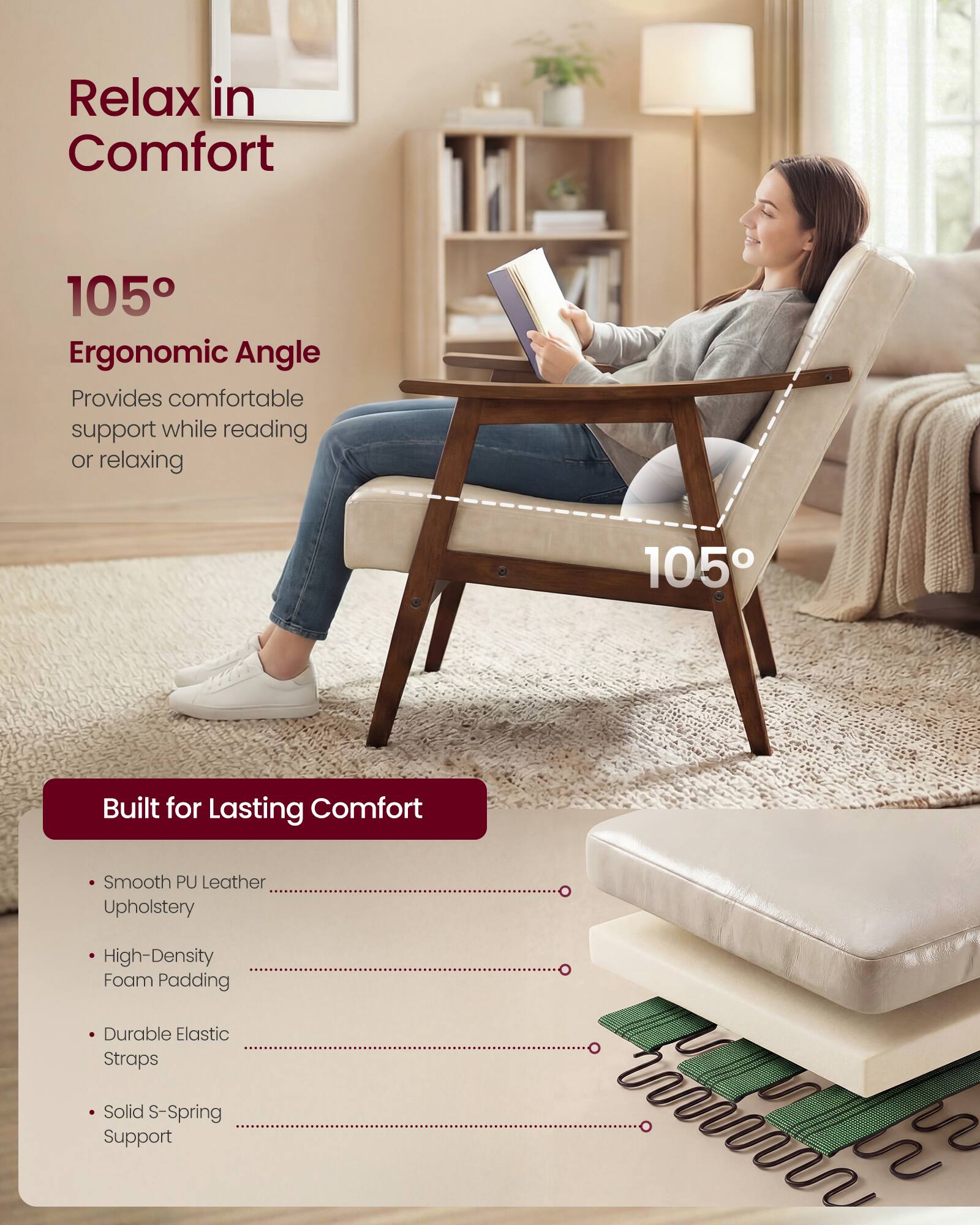 Relax in Comfort

105° Ergonomic Angle  
Provides comfortable support while reading or relaxing

Built for Lasting Comfort

- Smooth PU Leather Upholstery
- High-Density Foam Padding
- Durable Elastic Straps
- Solid S-Spring Support