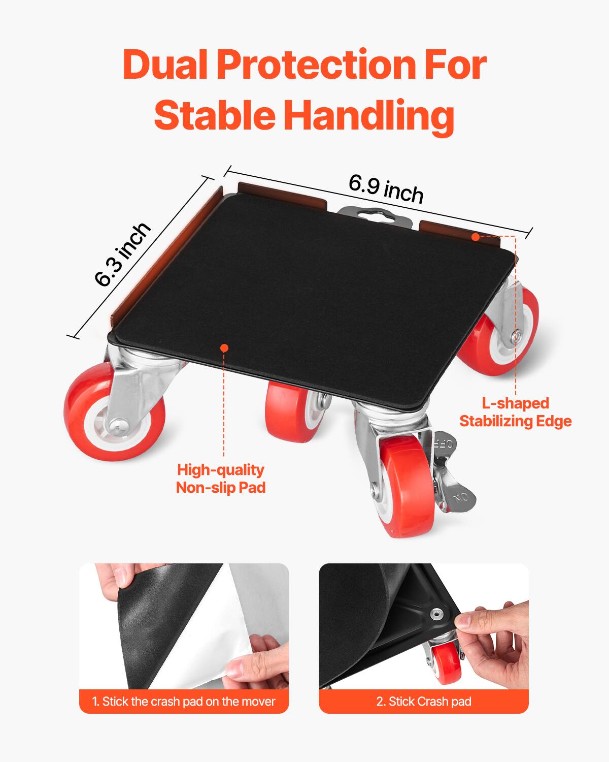 Dual Protection For Stable Handling

6.3 inch  
6.9 inch

L-shaped Stabilizing Edge

High-quality Non-slip Pad

1. Stick the crash pad on the mover

2. Stick Crash pad