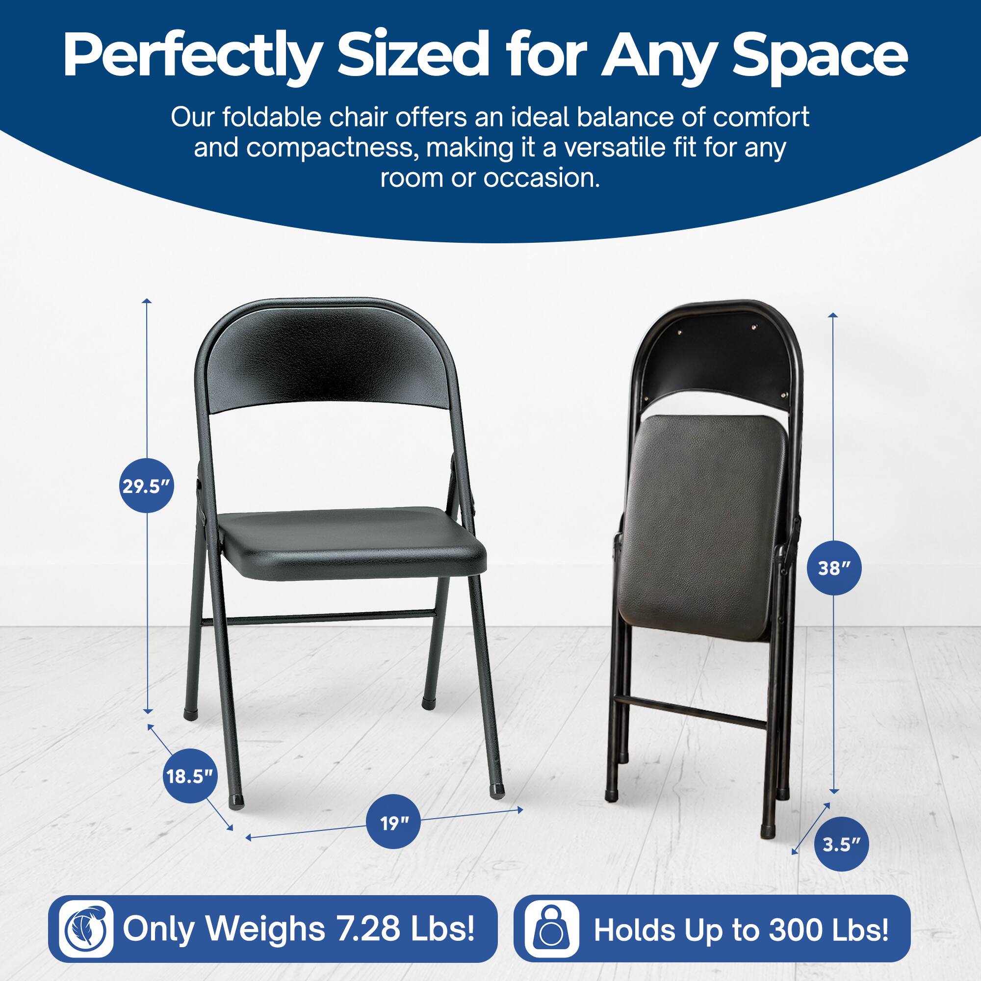 Perfectly Sized for Any Space  
Our foldable chair offers an ideal balance of comfort and compactness, making it a versatile fit for any room or occasion.  

29.5"  
38"  
18.5"  
19"  
3.5"  

Only Weighs 7.28 Lbs!  
Holds Up to 300 Lbs!