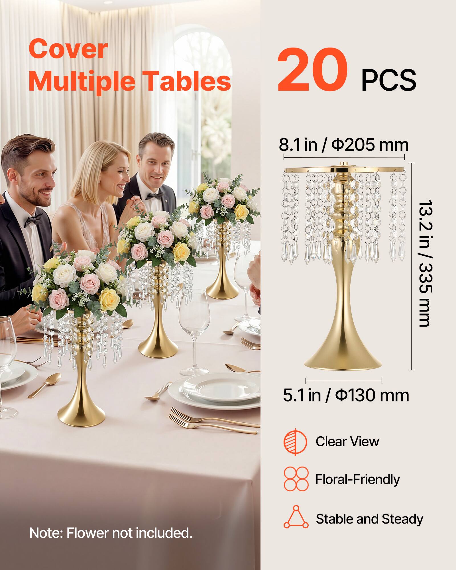 Cover Multiple Tables  
20 PCS  
8.1 in / 205 mm  
13.2 in / 335 mm  
5.1 in / 130 mm  

Clear View  
Floral-Friendly  
Stable and Steady  

Note: Flower not included.