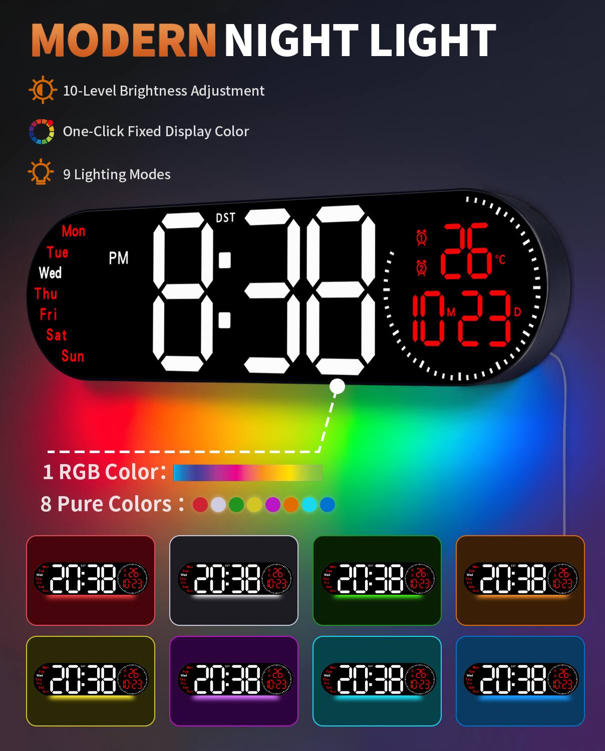 MODERN NIGHT LIGHT

- 10-Level Brightness Adjustment
- One-Click Fixed Display Color
- 9 Lighting Modes

Mon Tue Wed Thu Fri Sat Sun PM DST

1 RGB Color: 8 Pure Colors

20:38 26°C 10M 23D