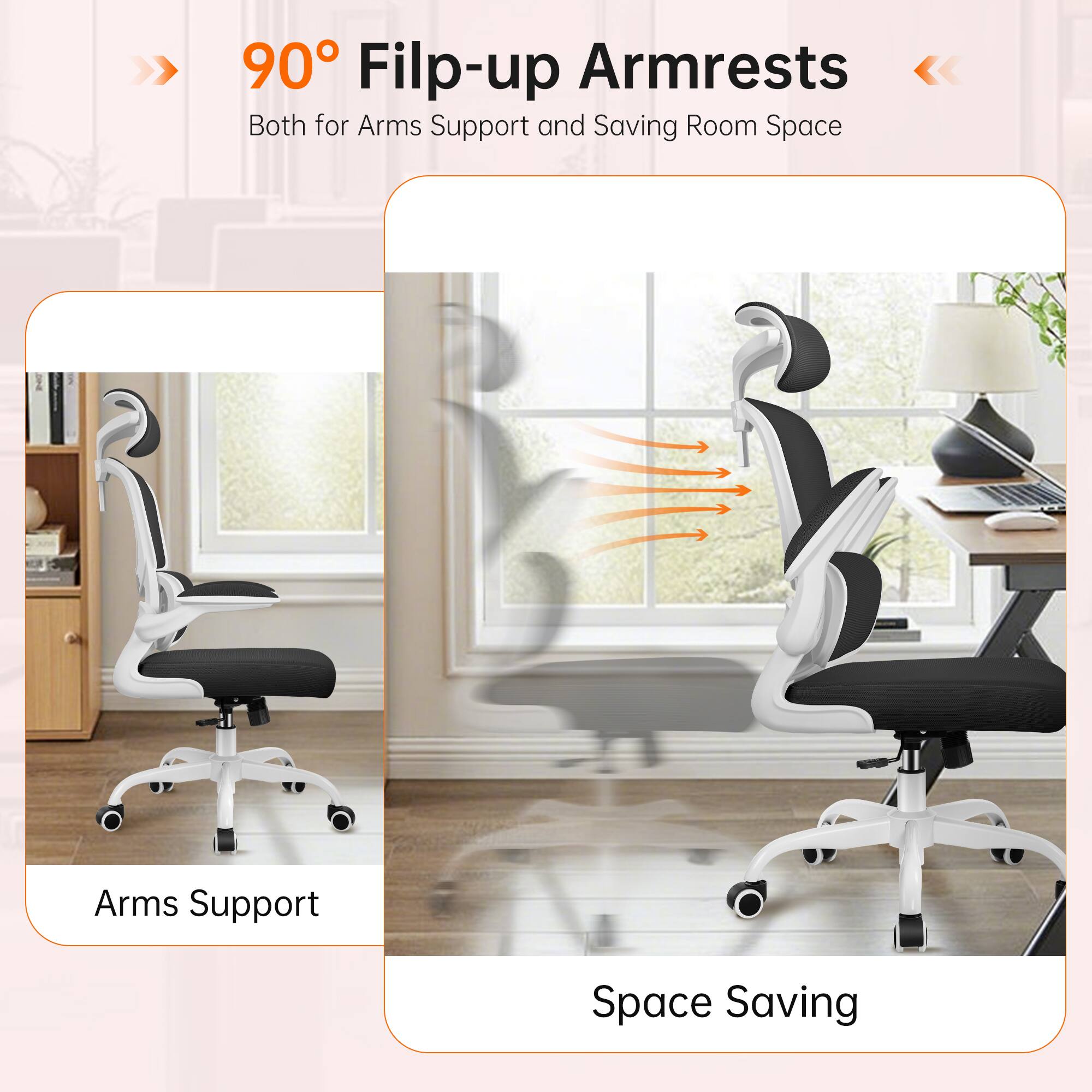 90° Flip-up Armrests  
Both for Arms Support and Saving Room Space  

Arms Support  
Space Saving