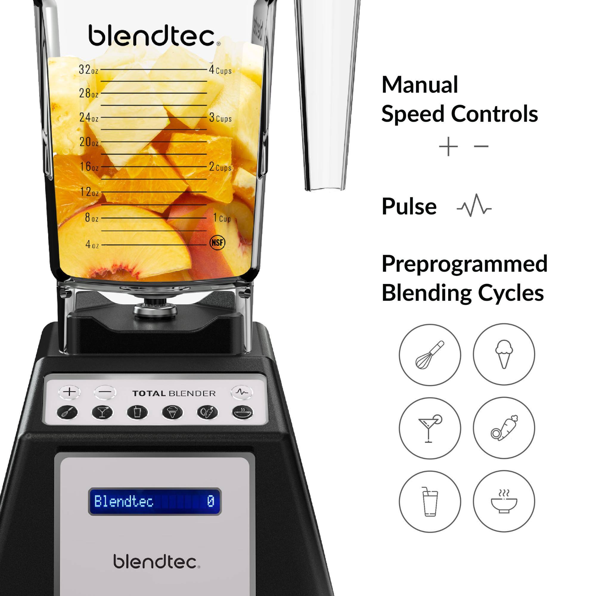 blendtec.  
32oz 4Cups  
28oz 3Cups  
24oz 2Cups  
20oz  
16oz  
12oz  
8oz 1Cup  
4oz  
Manual Speed Controls +  
Pulse  
Preprogrammed Blending Cycles  
TOTAL BLENDER  
blendtec