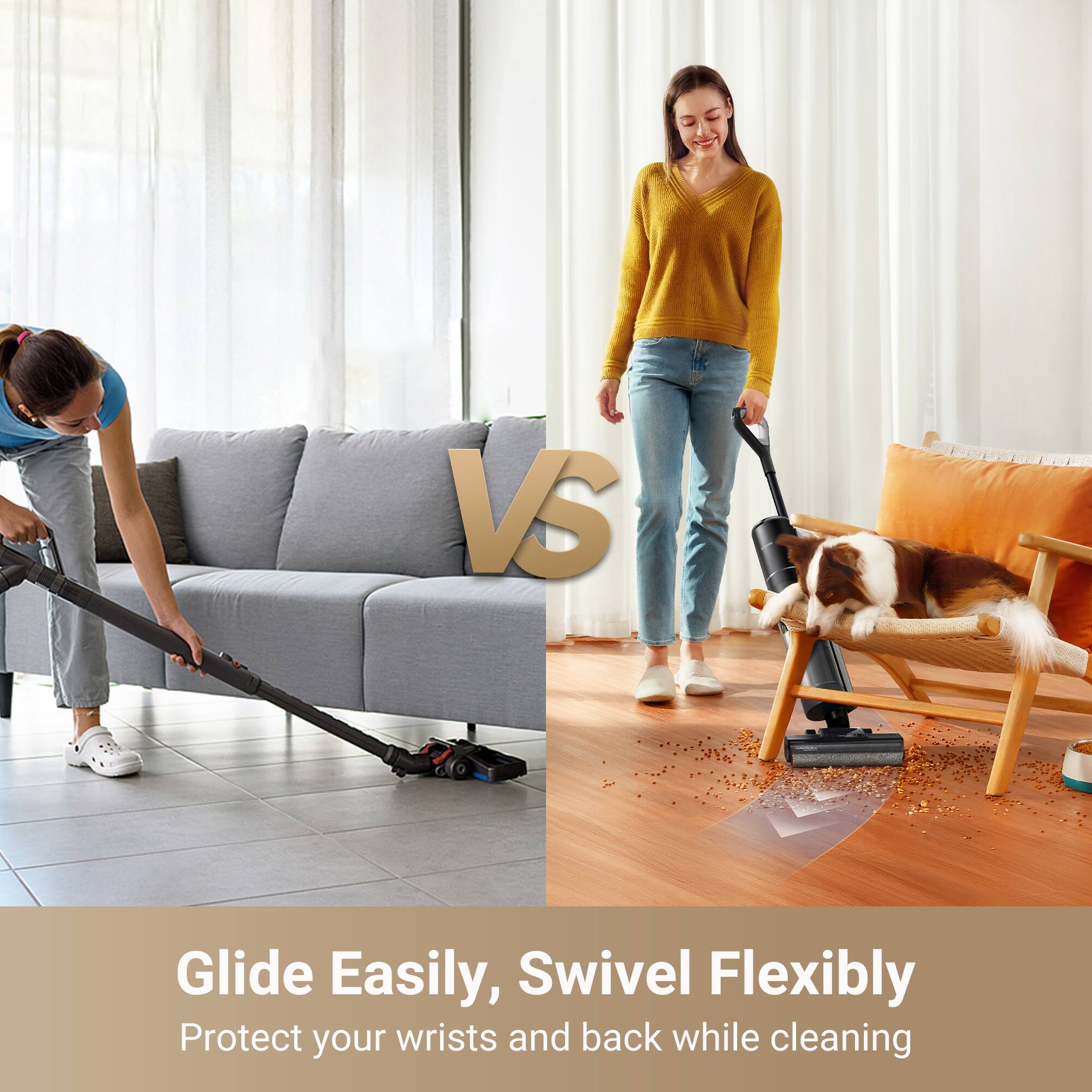 Glide Easily, Swivel Flexibly  
Protect your wrists and back while cleaning