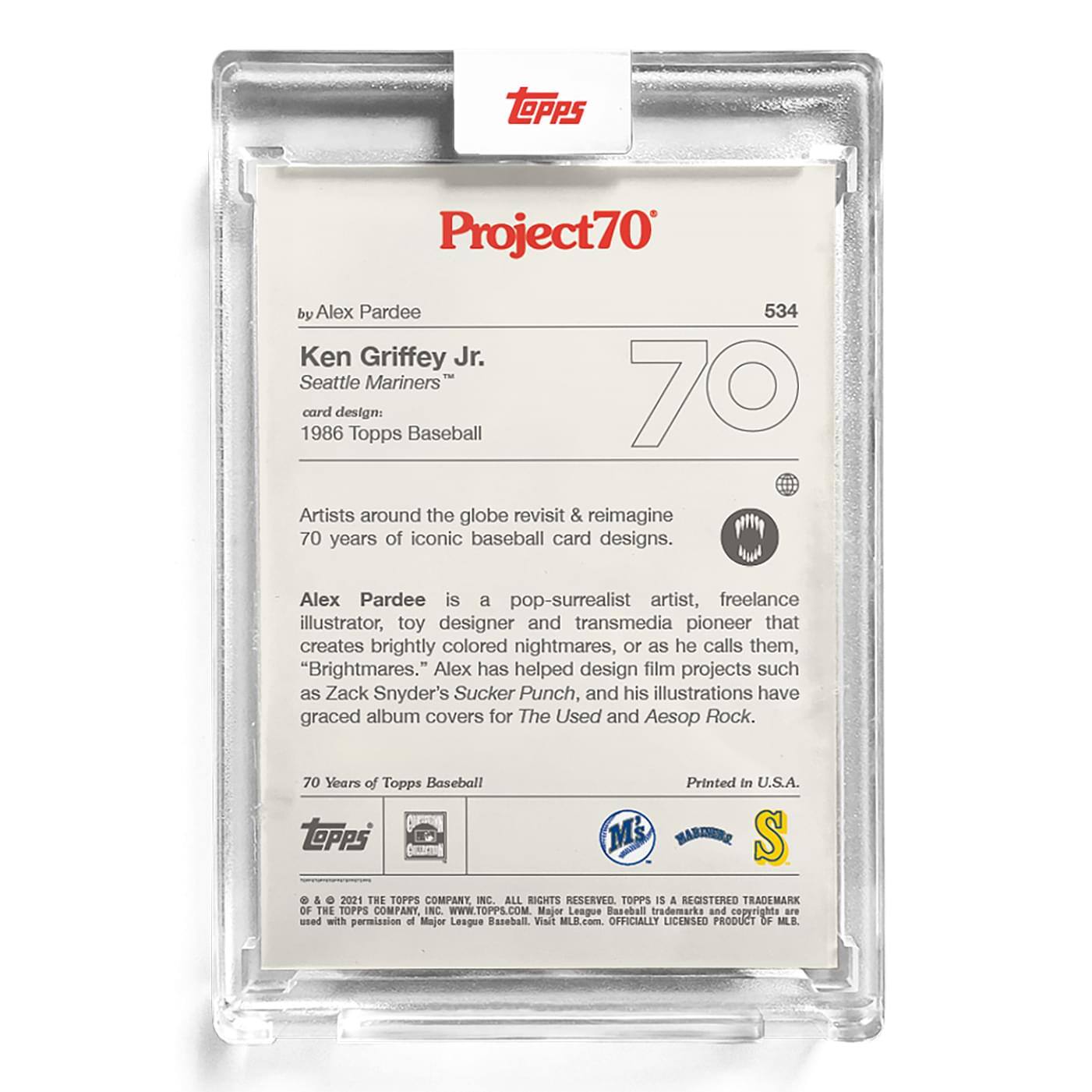 **Project70**

**534**

**Ken Griffey Jr.**  
Seattle Mariners™  
card design: 1986 Topps Baseball

Artists around the globe revisit & reimagine 70 years of iconic baseball card designs.

Alex Pardee is a pop-surrealist artist, freelance illustrator, toy designer and transmedia pioneer that creates brightly colored nightmares, or as he calls them, "Brightmares." Alex has helped design film projects such as Zack Snyder's Sucker Punch, and his illustrations have graced album covers for The Used and Aesop Rock.

70 Years of Topps Baseball

Printed in U.S.A.

---

**Topps**  
© & ™ 2021 THE TOPPS COMPANY, INC. ALL RIGHTS RESERVED. TOPPS IS A REGISTERED TRADEMARK OF THE TOPPS COMPANY, INC. WWW.TOPPS.COM  
Major League Baseball trademarks and copyrights are used with permission of Major League Baseball. Visit MILB.com. OFFICIALLY LICENSED PRODUCT OF MLB.

---

**Topps**  
**MS**  
**S**