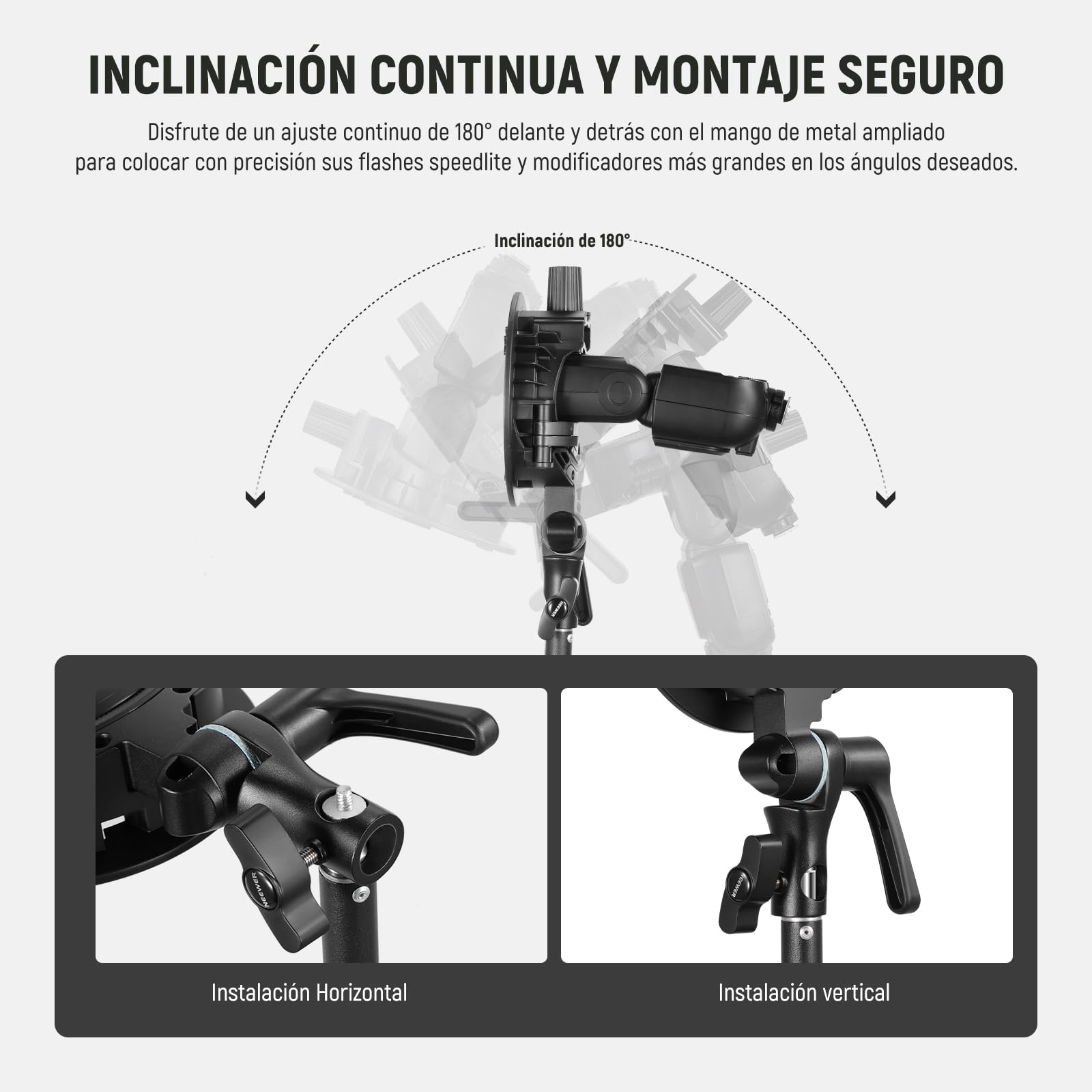 INCLINACIÓN CONTINUA Y MONTAJE SEGURO

Disfrute de un ajuste continuo de 180° delante y detrás con el mango de metal ampliado para colocar con precisión sus flashes speedlite y modificadores más grandes en los ángulos deseados.

Inclinación de 180°

Instalación Horizontal

Instalación vertical