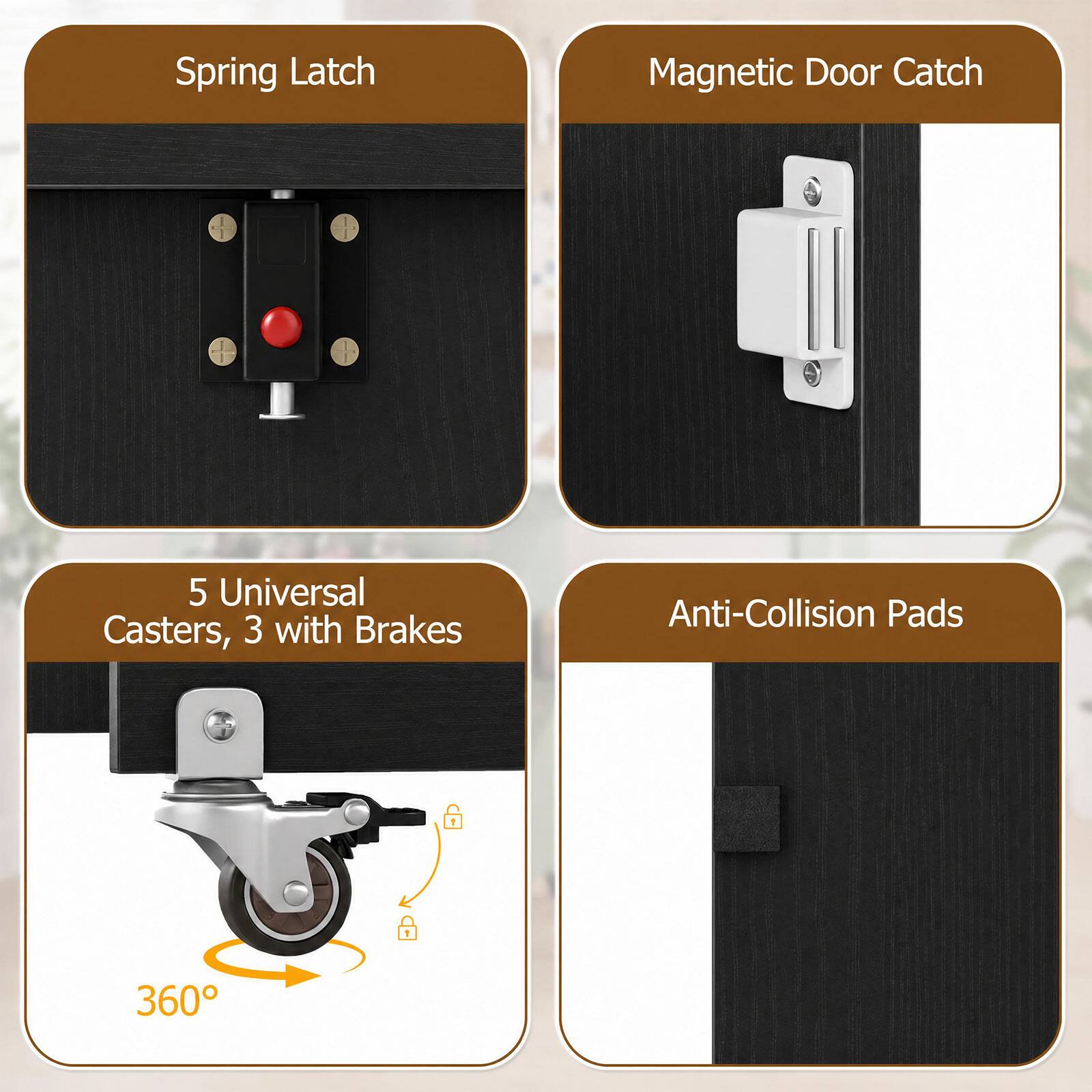 Spring Latch  
Magnetic Door Catch  
5 Universal Casters, 3 with Brakes  
Anti-Collision Pads  
360°