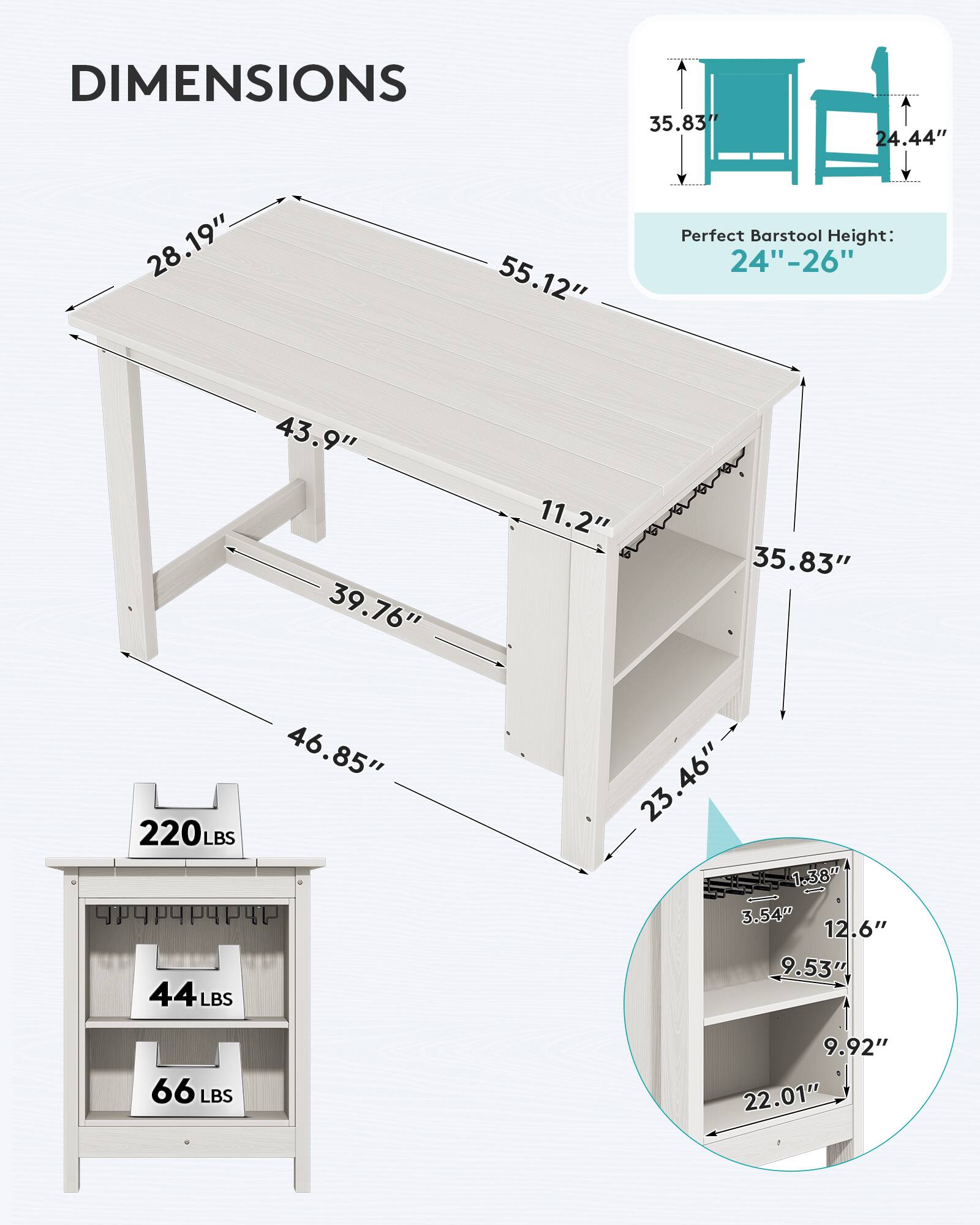 DIMENSIONS

35.83"
24.44"
28.19"
55.12"

Perfect Barstool Height: 24"-26"

43.9" 39.76" 46.85" 220LBS 44LBS

11.2" 35.83" 23.46" 1.38" 3.54" 12.6" 9.53"

66 LBS

9.92" 22.01"