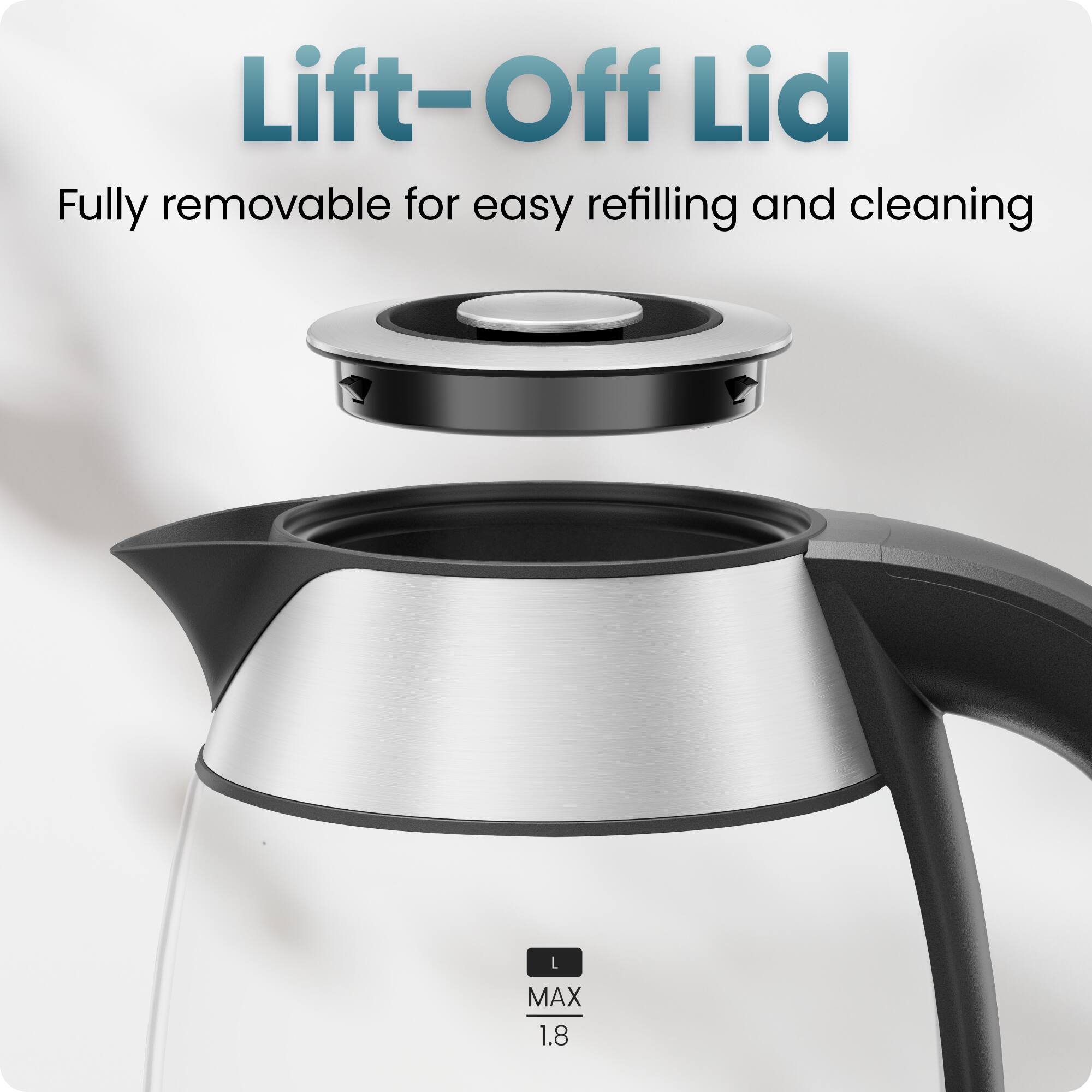 Lift-Off Lid  
Fully removable for easy refilling and cleaning  
L MAX 1.8