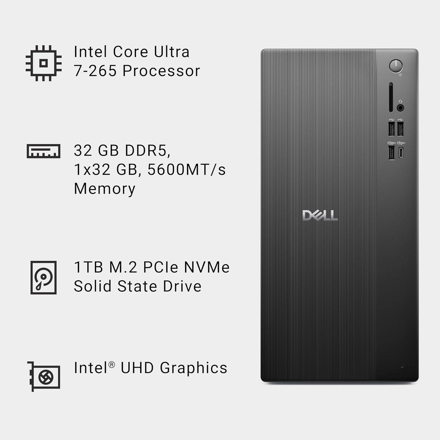Intel Core Ultra 7-265 Processor

32 GB DDR5, 1x32 GB, 5600MT/s Memory

1TB M.2 PCIe NVMe Solid State Drive

Intel® UHD Graphics