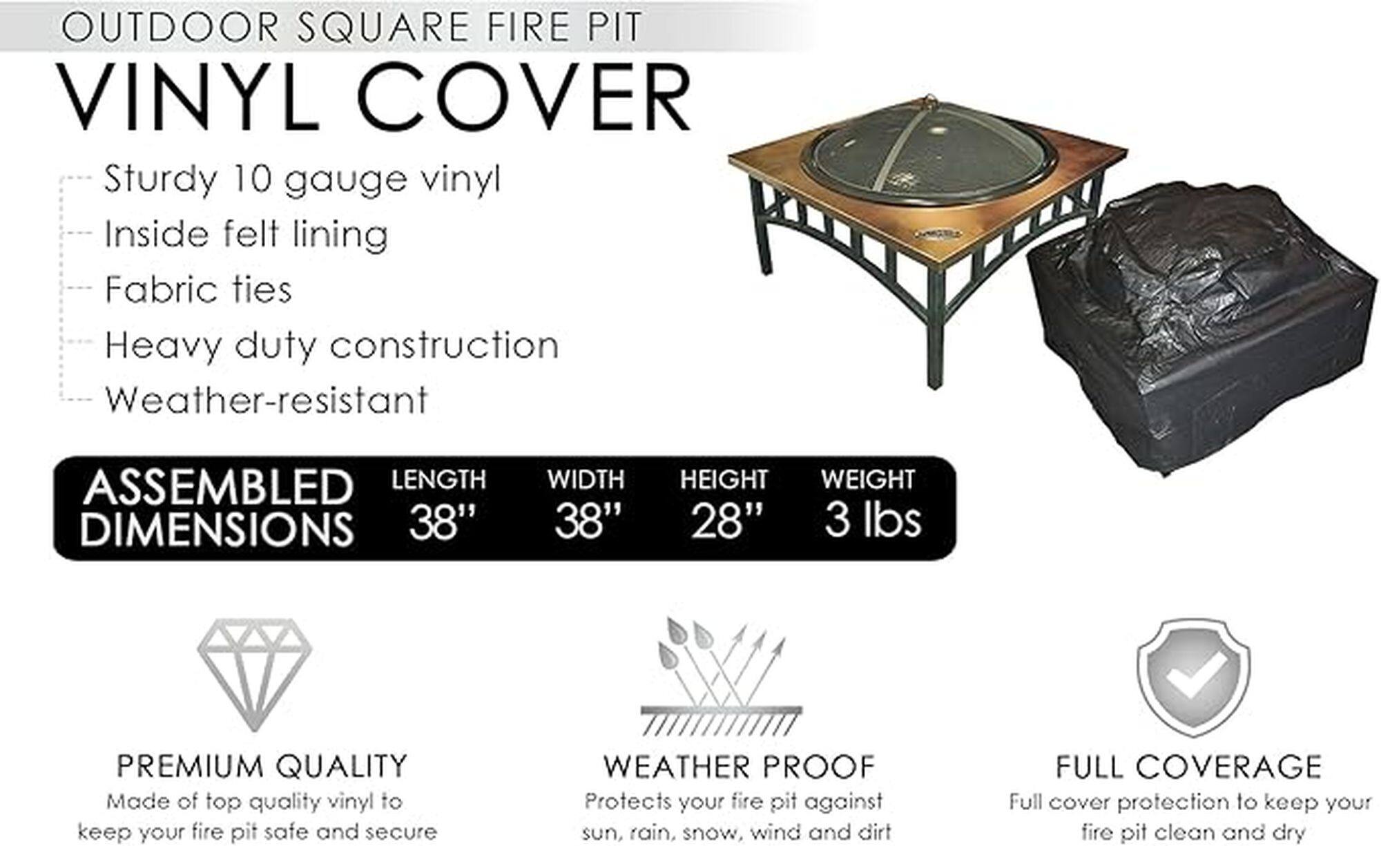 OUTDOOR SQUARE FIRE PIT VINYL COVER
Sturdy 10 gauge vinyl
Inside felt lining
Fabric ties
Heavy duty construction
Weather-resistant
ASSEMBLED LENGTH DIMENSIONS 38" WIDTH 38" HEIGHT 28" 3 lbs
PREMIUM QUALITY
Made of top quality vinyl to keep your fire pit safe and secure
WEATHER PROOF
Protects your fire pit against sun, rain, snow, wind and dirt
FULL COVERAGE
Full cover protection to keep your fire pit clean and dry