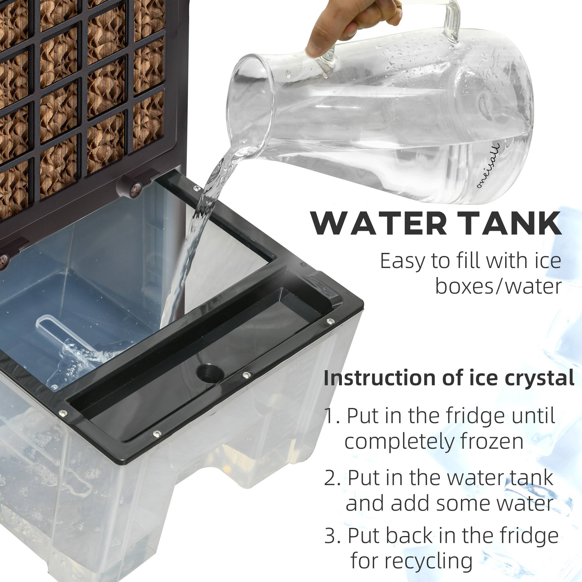 WATER TANK  
Easy to fill with ice boxes/water  

Instruction of ice crystal  
1. Put in the fridge until completely frozen  
2. Put in the water tank and add some water  
3. Put back in the fridge for recycling