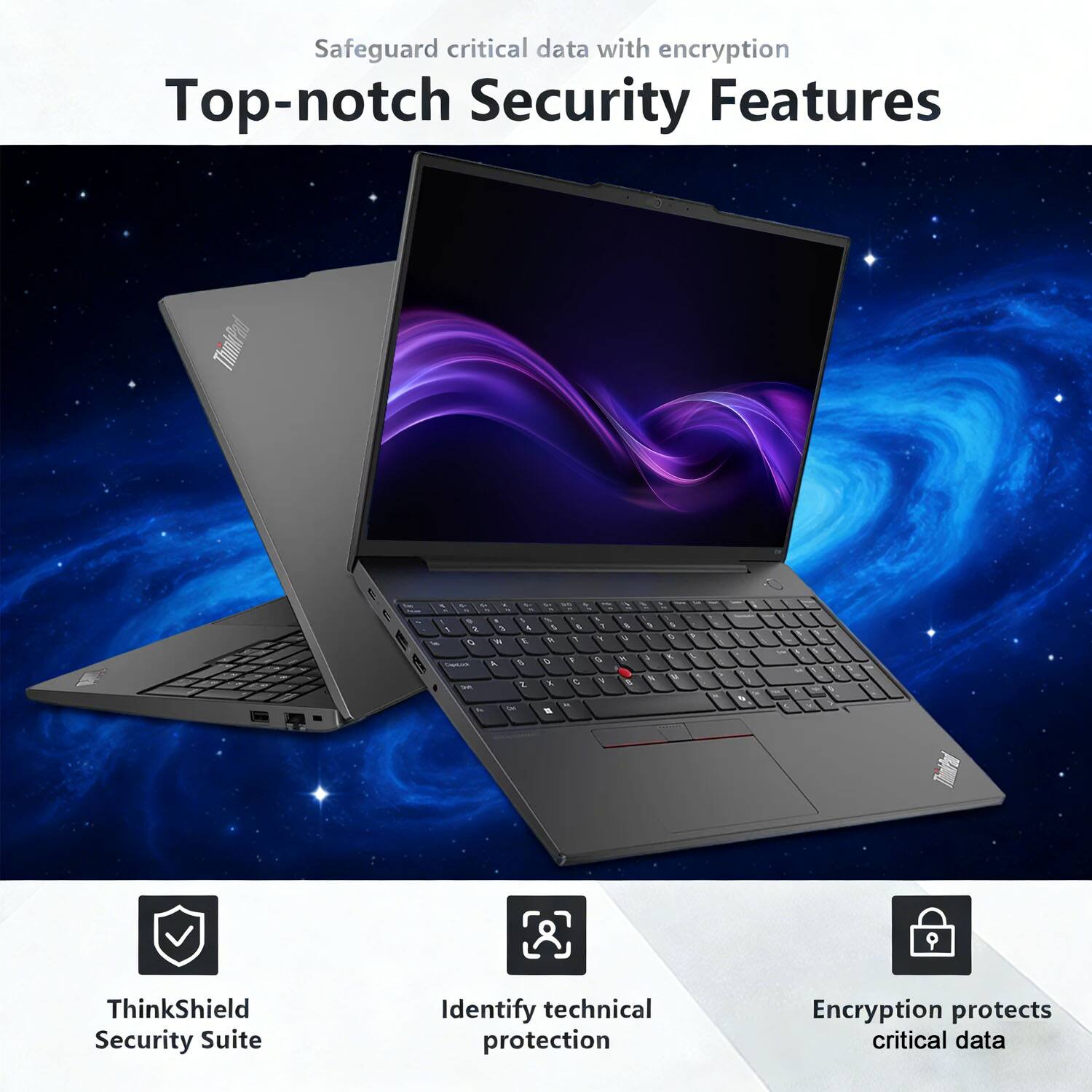 Safeguard critical data with encryption

Top-notch Security Features

ThinkShield Security Suite

Identify technical protection

Encryption protects critical data