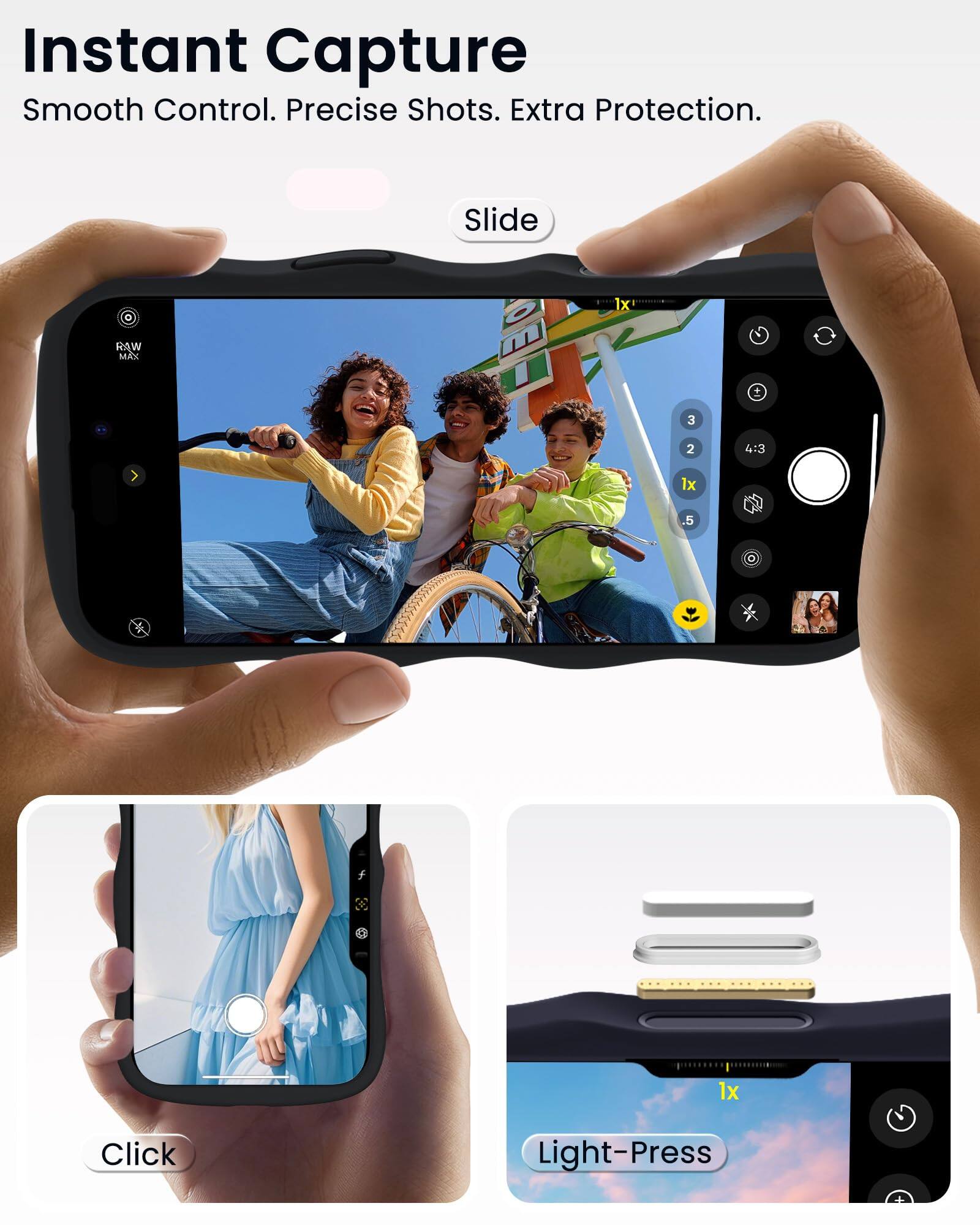 Instant Capture  
Smooth Control. Precise Shots. Extra Protection.

Slide  
1x RAW MAX  
3 2 4:3 1x .5

Click  
Light-Press