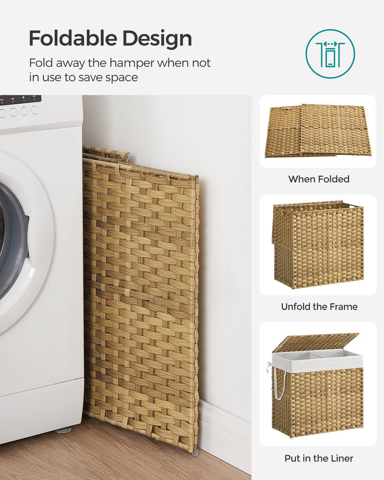Foldable Design  
Fold away the hamper when not in use to save space  

When Folded  
Unfold the Frame  
Put in the Liner