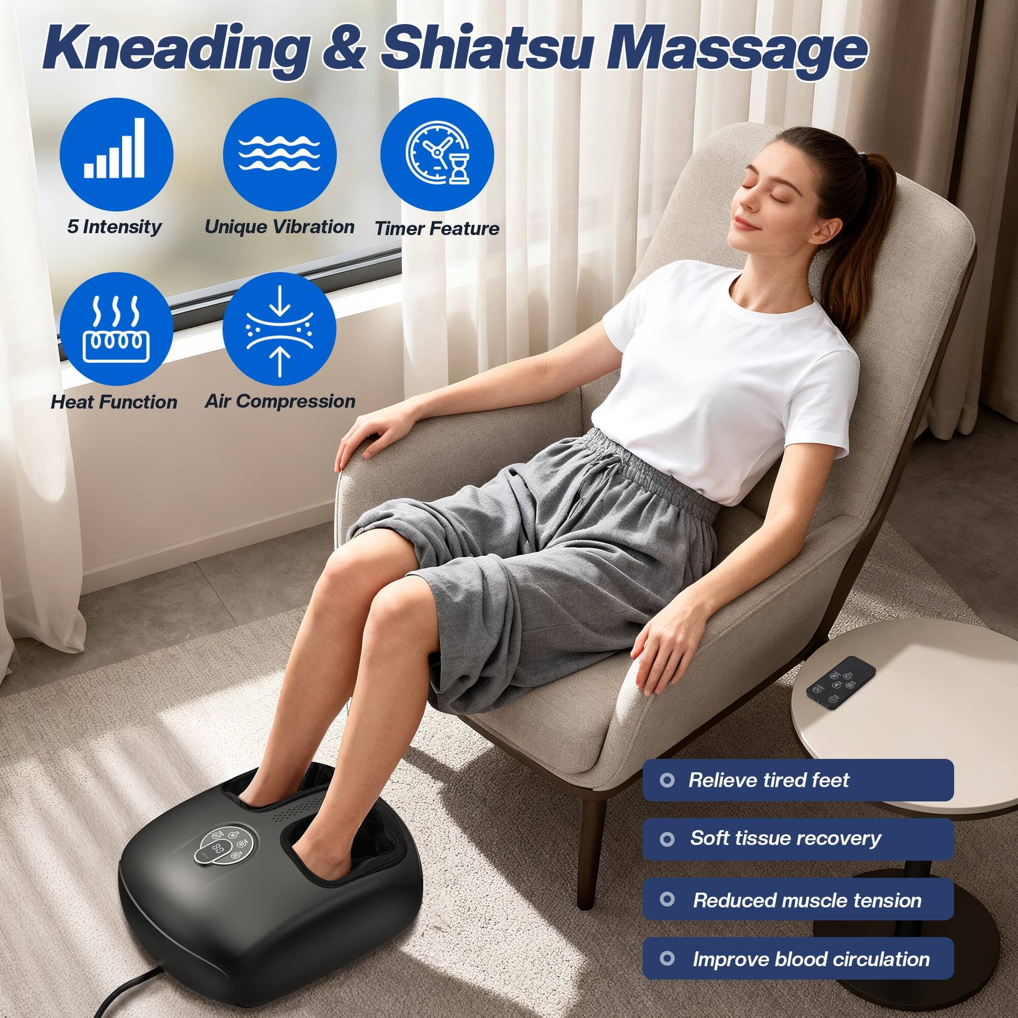 Kneading & Shiatsu Massage

- 5 Intensity
- Unique Vibration
- Timer Feature
- Heat Function
- Air Compression

- Relieve tired feet
- Soft tissue recovery
- Reduced muscle tension
- Improve blood circulation