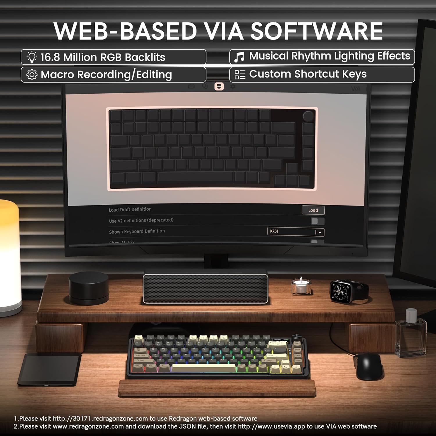 WEB-BASED VIA SOFTWARE

- 16.8 Million RGB Backlights
- Macro Recording/Editing
- Musical Rhythm Lighting Effects
- Custom Shortcut Keys

Load Draft Definition
Load
Use V2 definitions (deprecated)
Shown Keyboard Definition

K751

1. Please visit http://30171.redragonzone.com to use Redragon web-based software
2. Please visit www.redragonzone.com and download the JSON file, then visit http://www.usevia.app to use VIA web software
