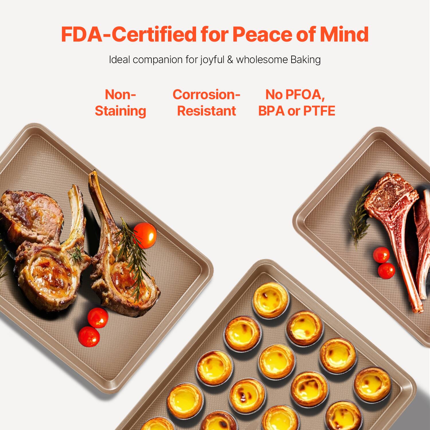 FDA-Certified for Peace of Mind  
Ideal companion for joyful & wholesome Baking  

Non-Staining  
Corrosion-Resistant  
No PFOA, BPA or PTFE