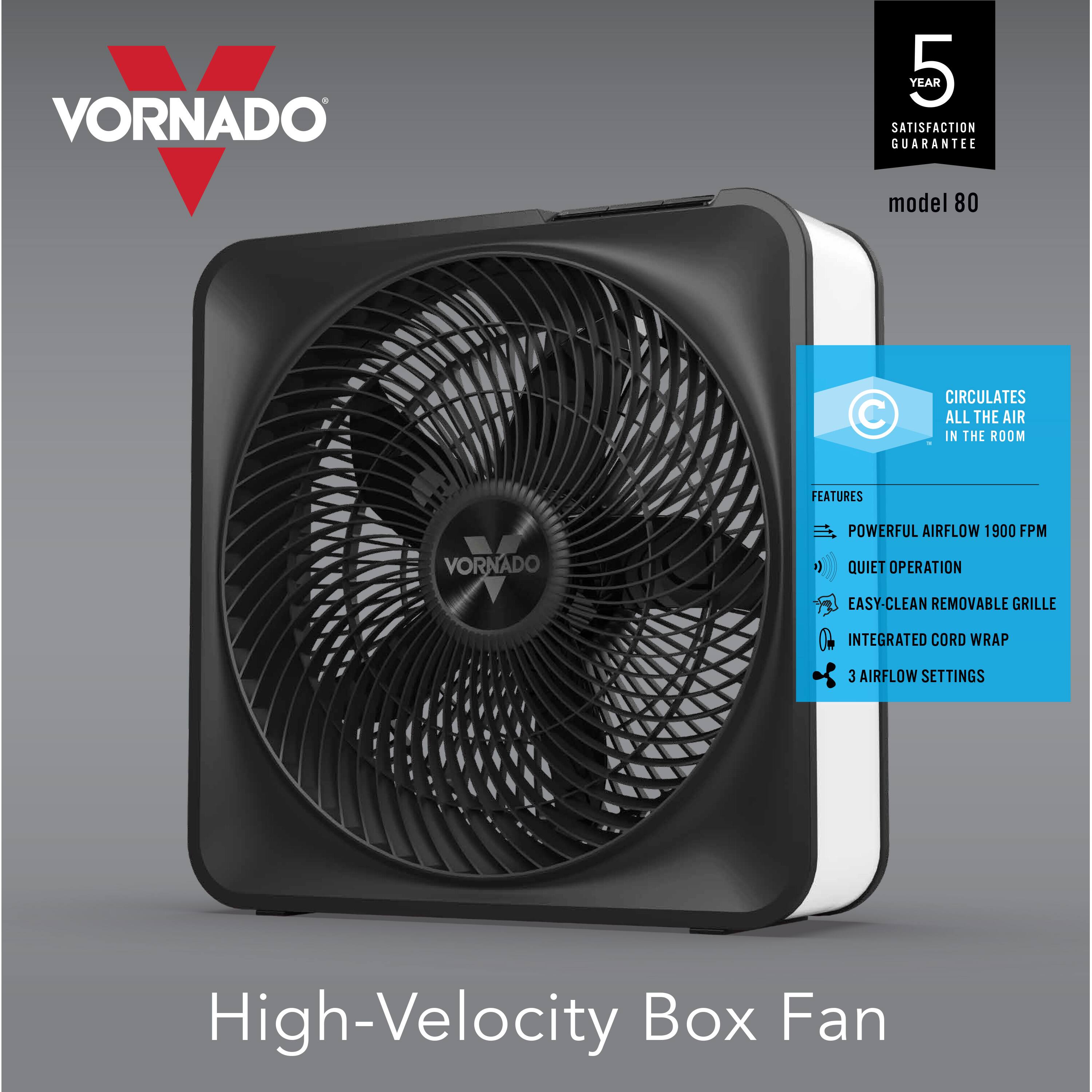VORNADO RAD YEAR 5 SATISFACTION GUARANTEE model 80 C CIRCULATES ALL THE AIR IN THE ROOM VORNADO ORD FEATURES POWERFUL AIRFLOW 1900 FPM QUIET OPERATION EASY-CLEAN REMOVABLE GRILLE INTEGRATED CORD WRAP J AIRFLOW SETTINGS High-Velocity Box Fan