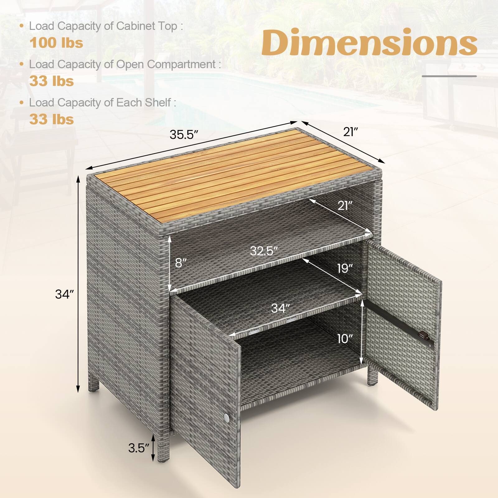 Load Capacity of Cabinet Top : 100 lbs

Load Capacity of Open Compartment: 33 lbs

Load Capacity of Each Shelf: 33 lbs

Dimensions:
35.5"
21"
21"
8"
32.5"
19"
34"
34"
10"
3.5"