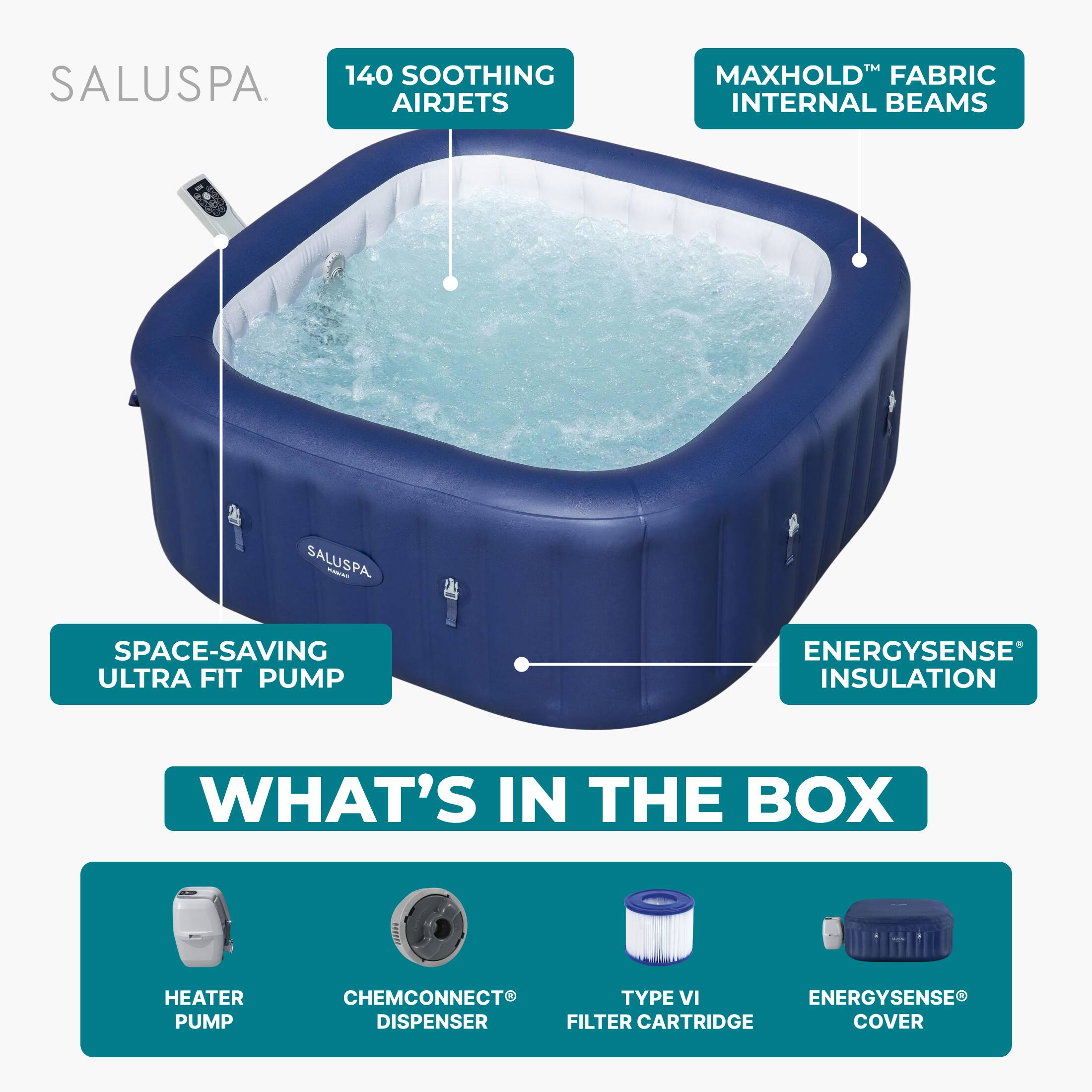 SALUSPA

140 SOOTHING AIRJETS

MAXHOLD™ FABRIC INTERNAL BEAMS

SPACE-SAVING ULTRA FIT PUMP

ENERGYSENSE™ INSULATION

WHAT'S IN THE BOX

HEATER PUMP

CHEMCONNECT® DISPENSER

TYPE VI FILTER CARTRIDGE

ENERGYSENSE® COVER