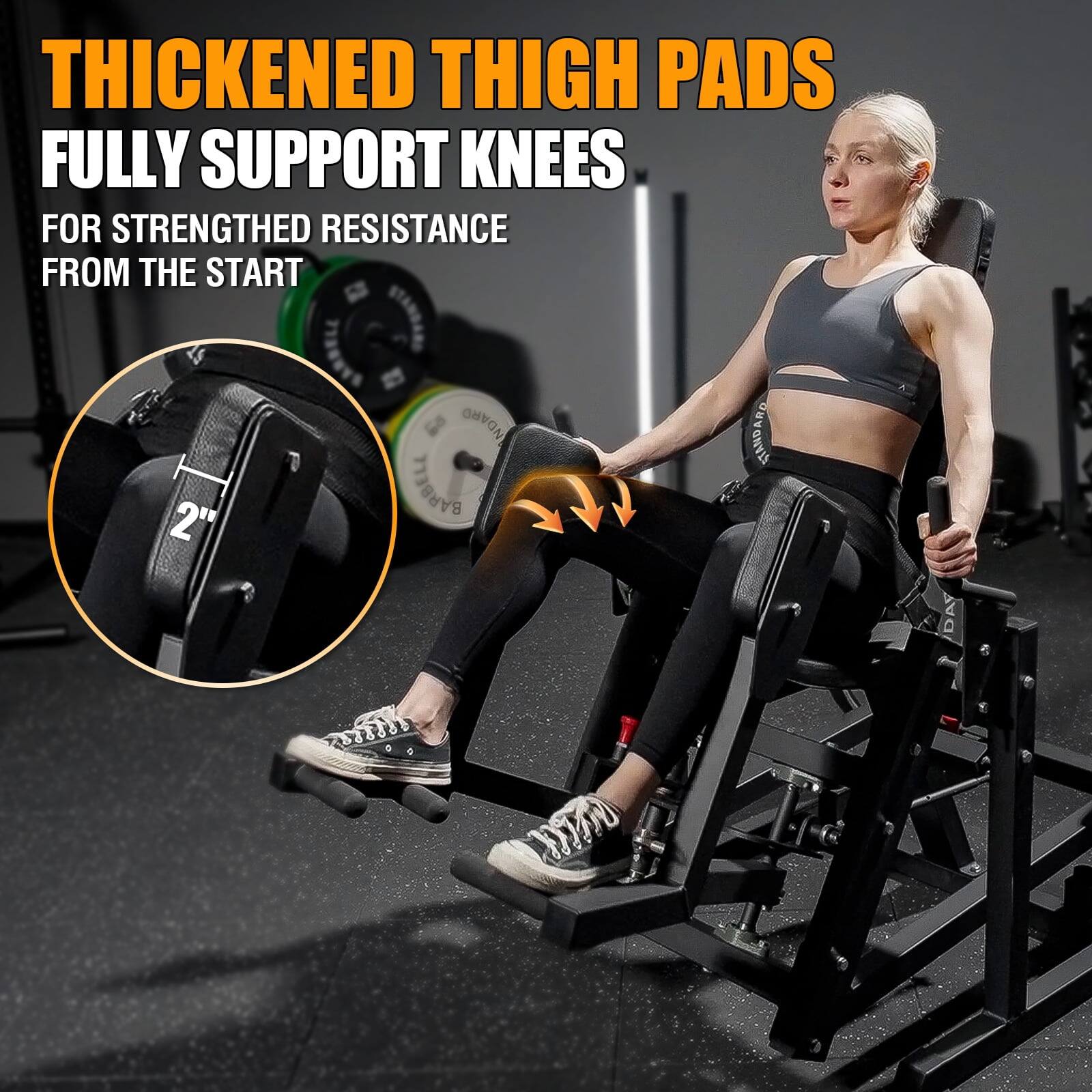 THICKENED THIGH PADS  
FULLY SUPPORT KNEES  
FOR STRENGTHED RESISTANCE FROM THE START  

2"